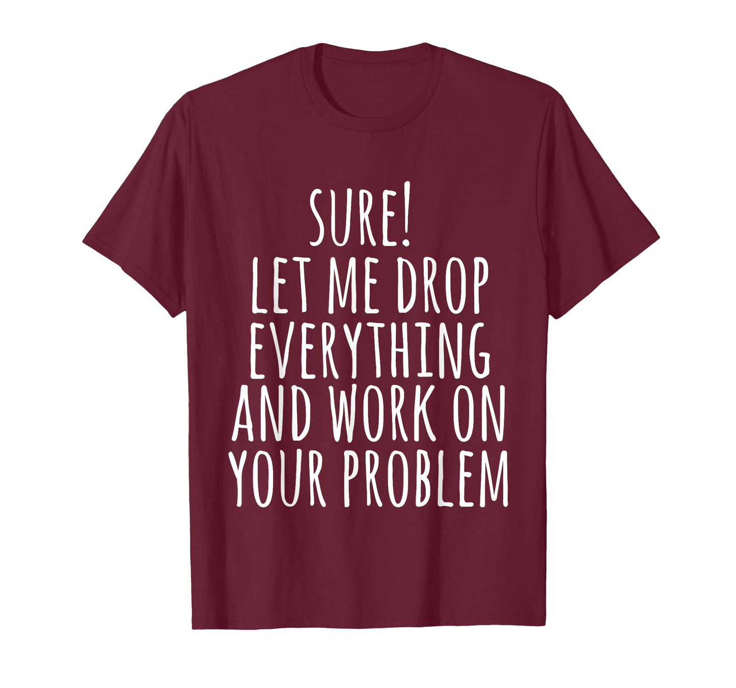 Sure Let Me Drop Everything And Work On Your Problem Funny T-Shirt