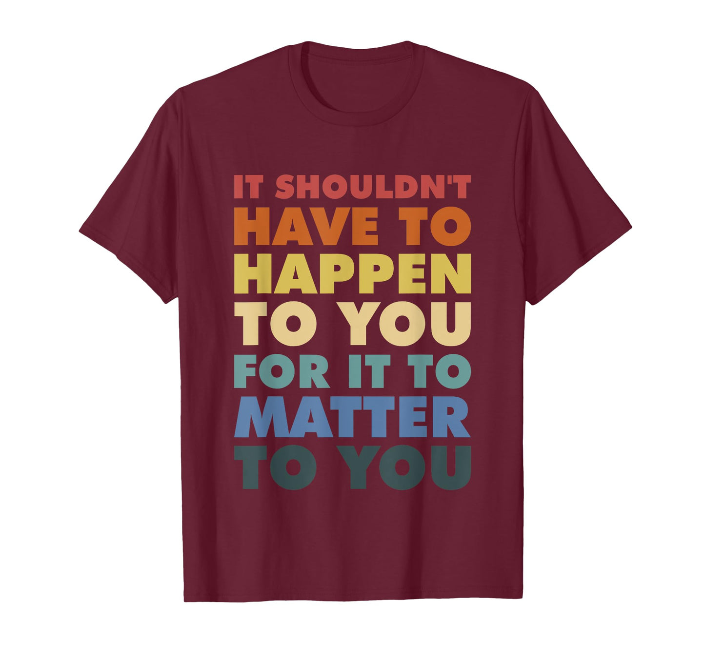 It Shouldn't Have To Happen To You For It To Matter To You T-Shirt