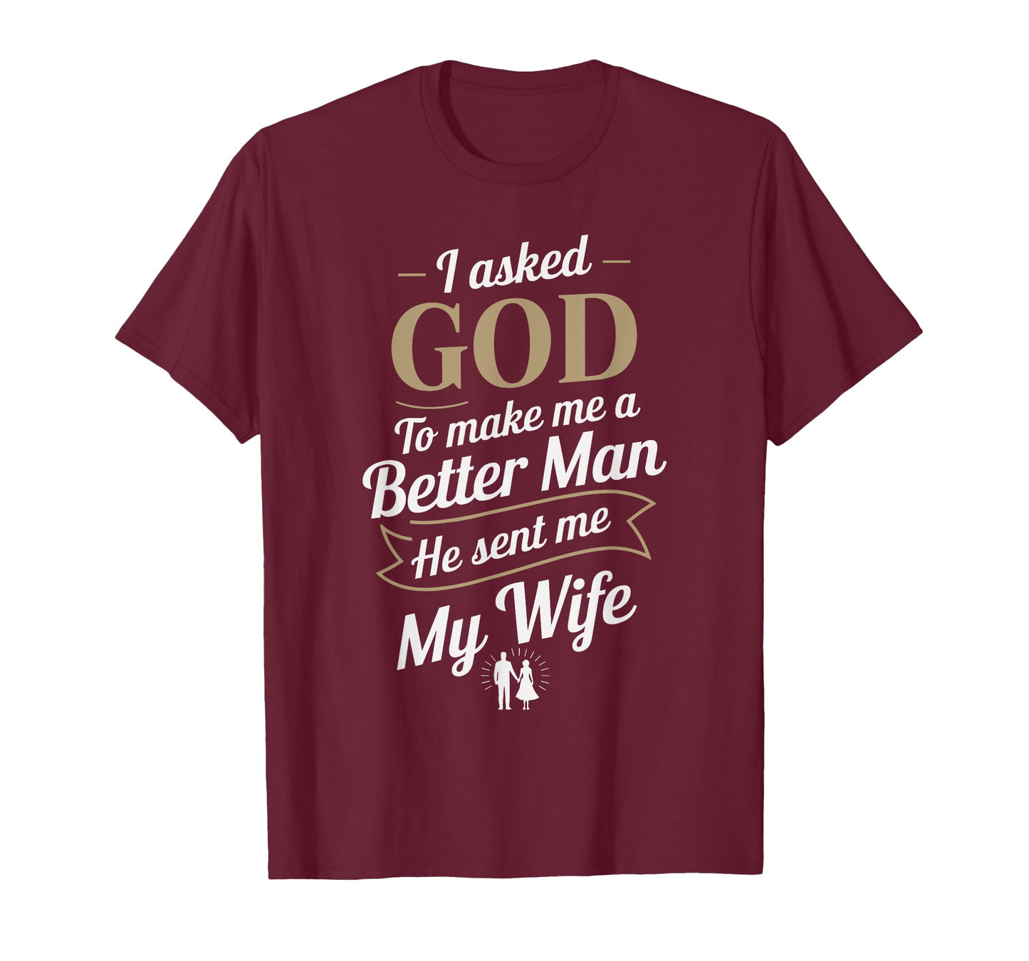 I Asked God To Make Me A Better Man He Sent Me My Wife T-Shirt