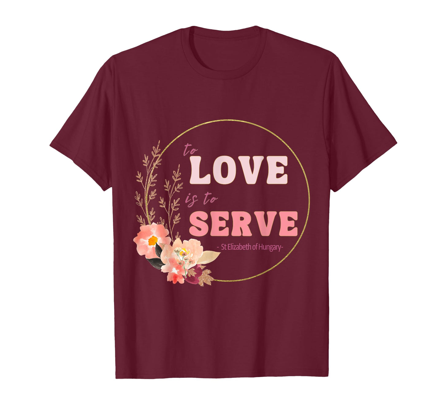 To Love to Serve Saint Elizabeth of Hungary Flower Design T-Shirt