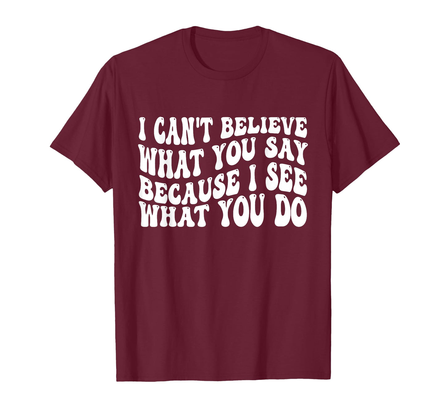 I Can't Believe What You Say Because I See What You Do Quote T-Shirt