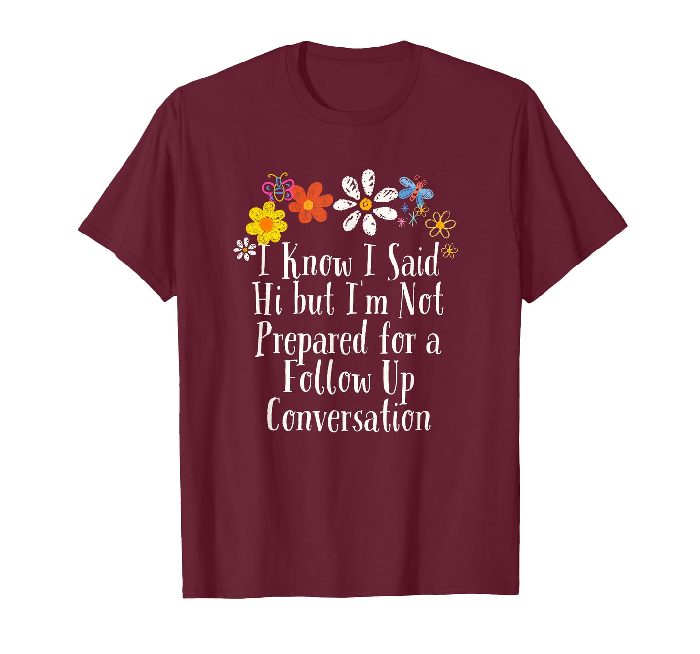 Funny I Know I Said Hi but I'm Not Prepared for a Follow Up T-Shirt