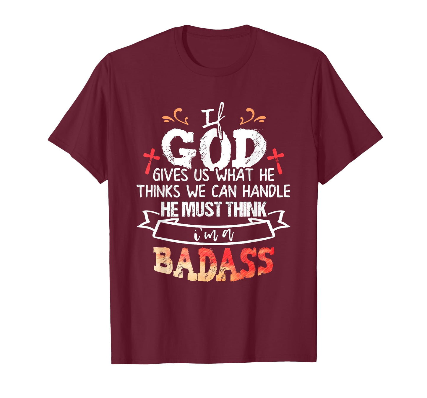 If God Gives Us What He Thinks We Can Handle I'm a Badass T-Shirt
