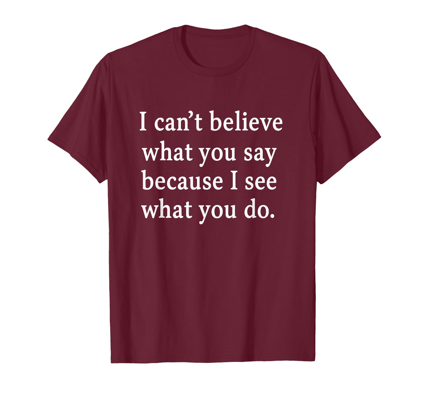 I Can’t Believe What You Say Because I See What You Do T-Shirt