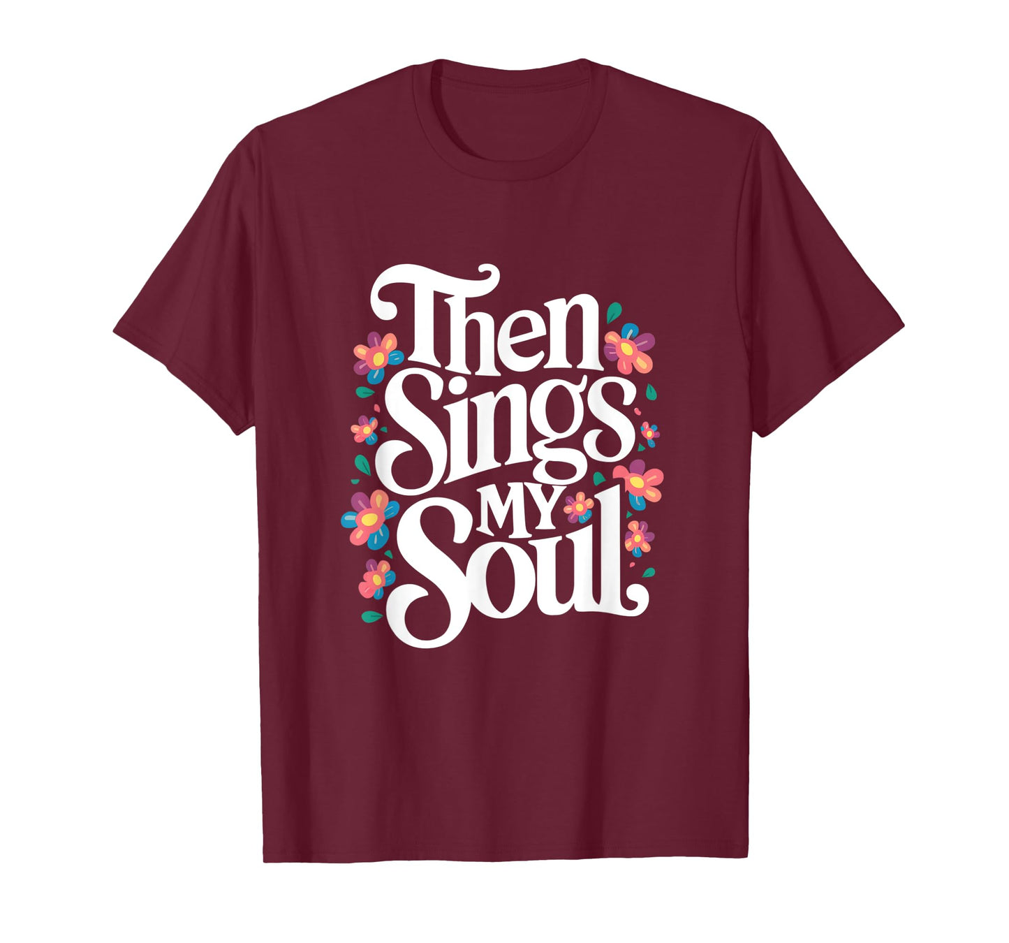 Then Sings My Soul - Inspirational Saying Flowers Artwork T-Shirt