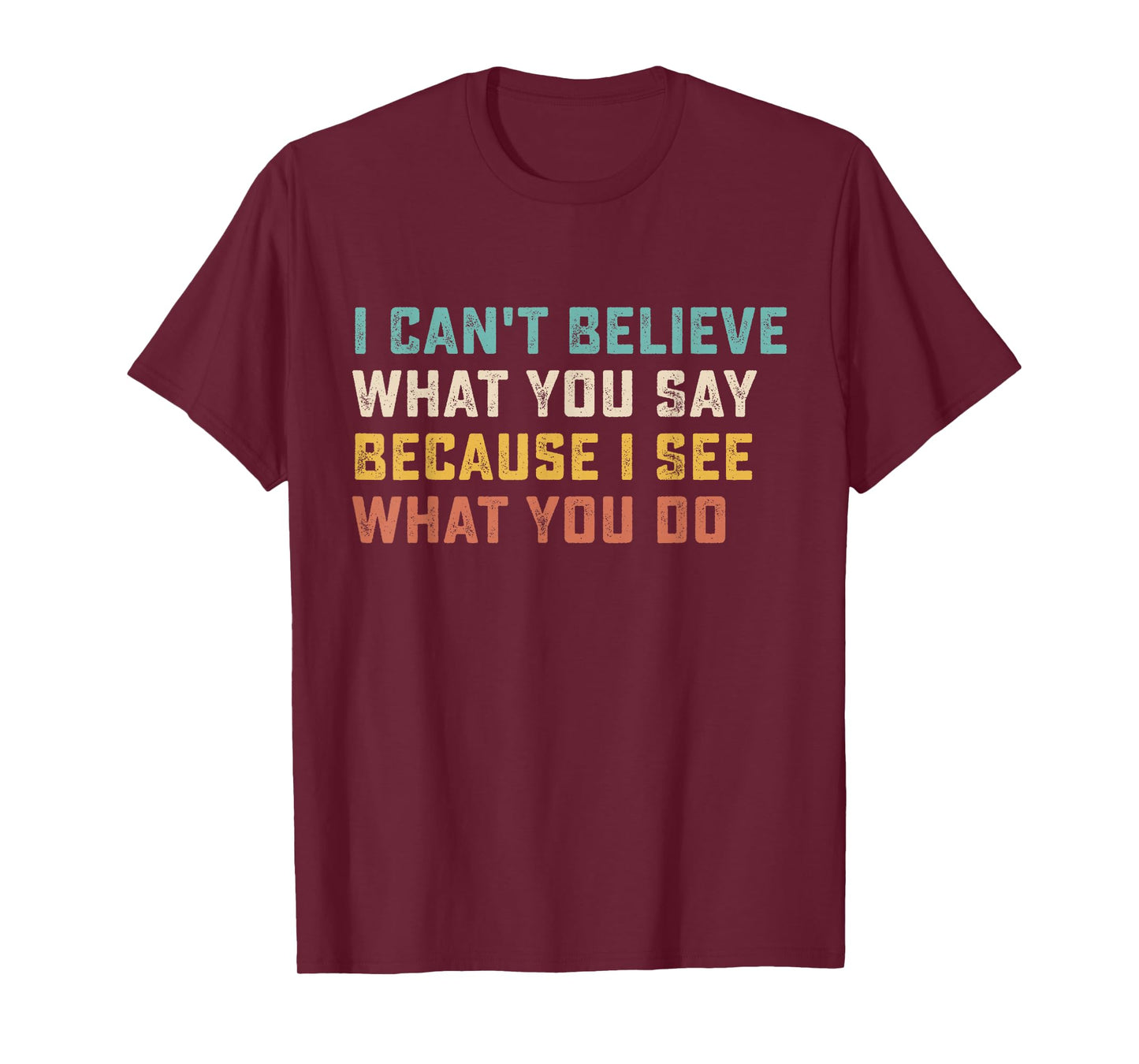 I Can't Believe What You Say Because I See What You Do Quote T-Shirt