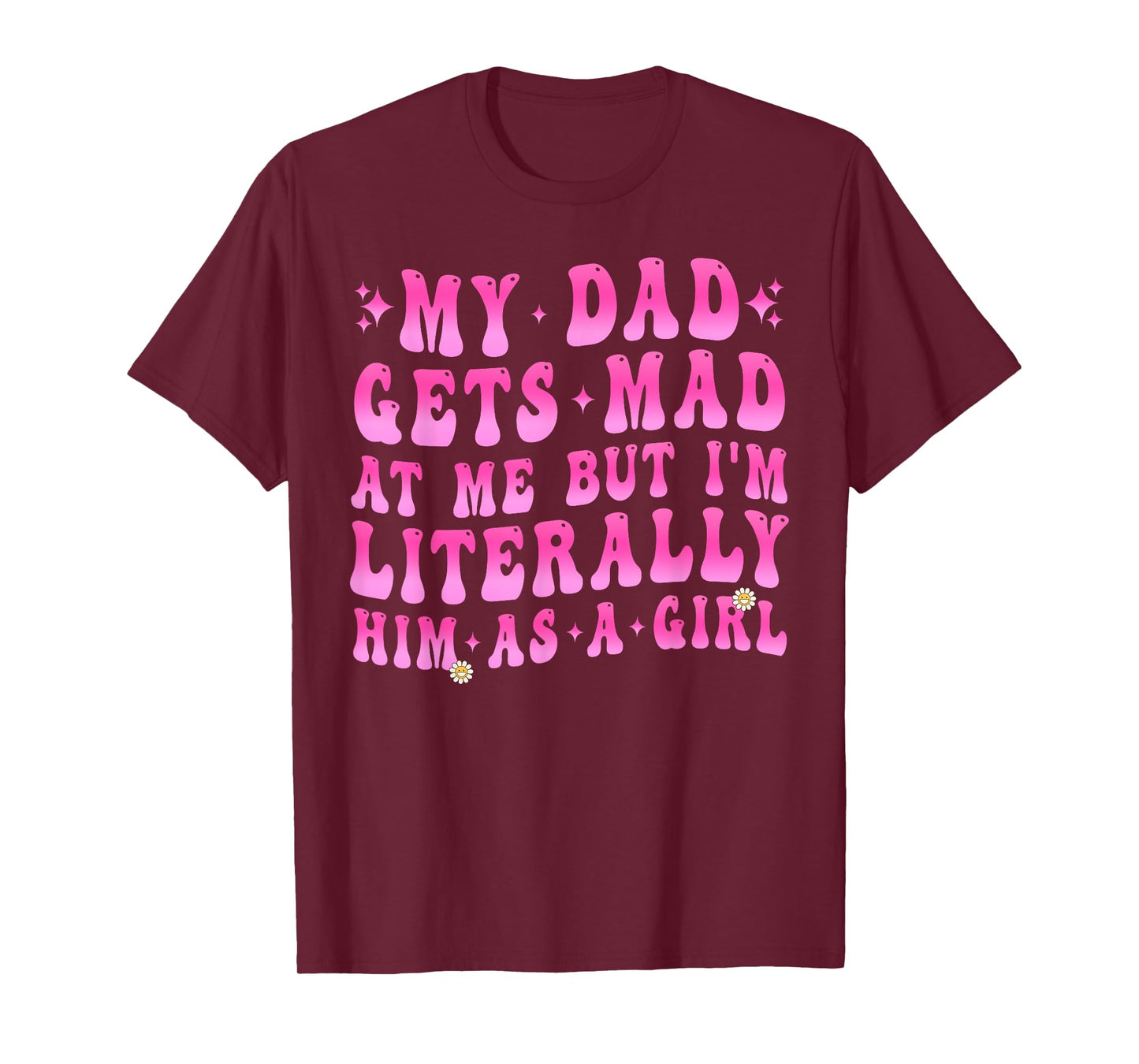 My Dad Gets Mad at Me But I'm Literally Him As A Girl Funny T-Shirt
