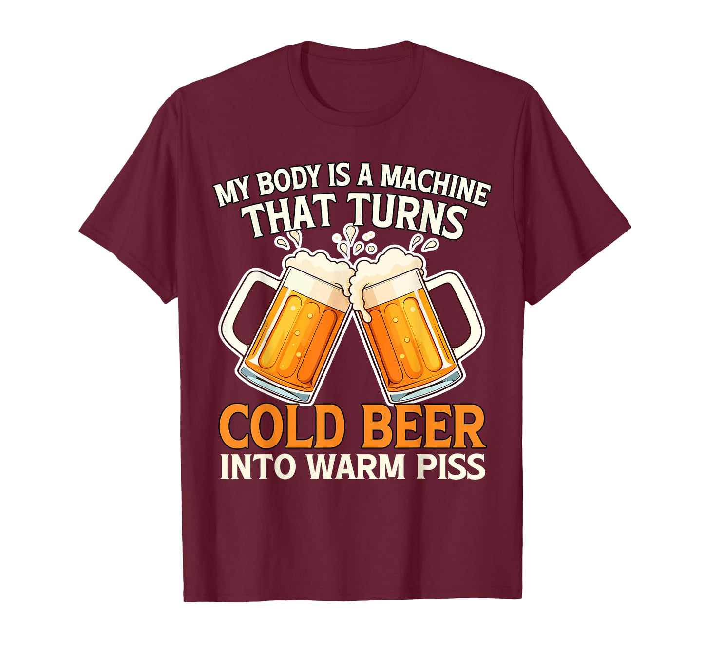 My Body Is A Machine That Turns Cold Beer Into Warm Piss T-Shirt