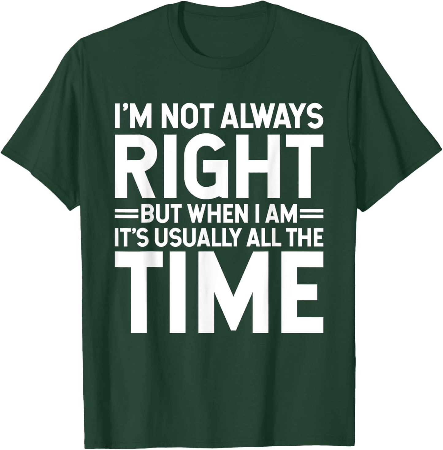 I'm Not Always Right But When I Am It's Usually All The Time T-Shirt - T-Shirt | Forest