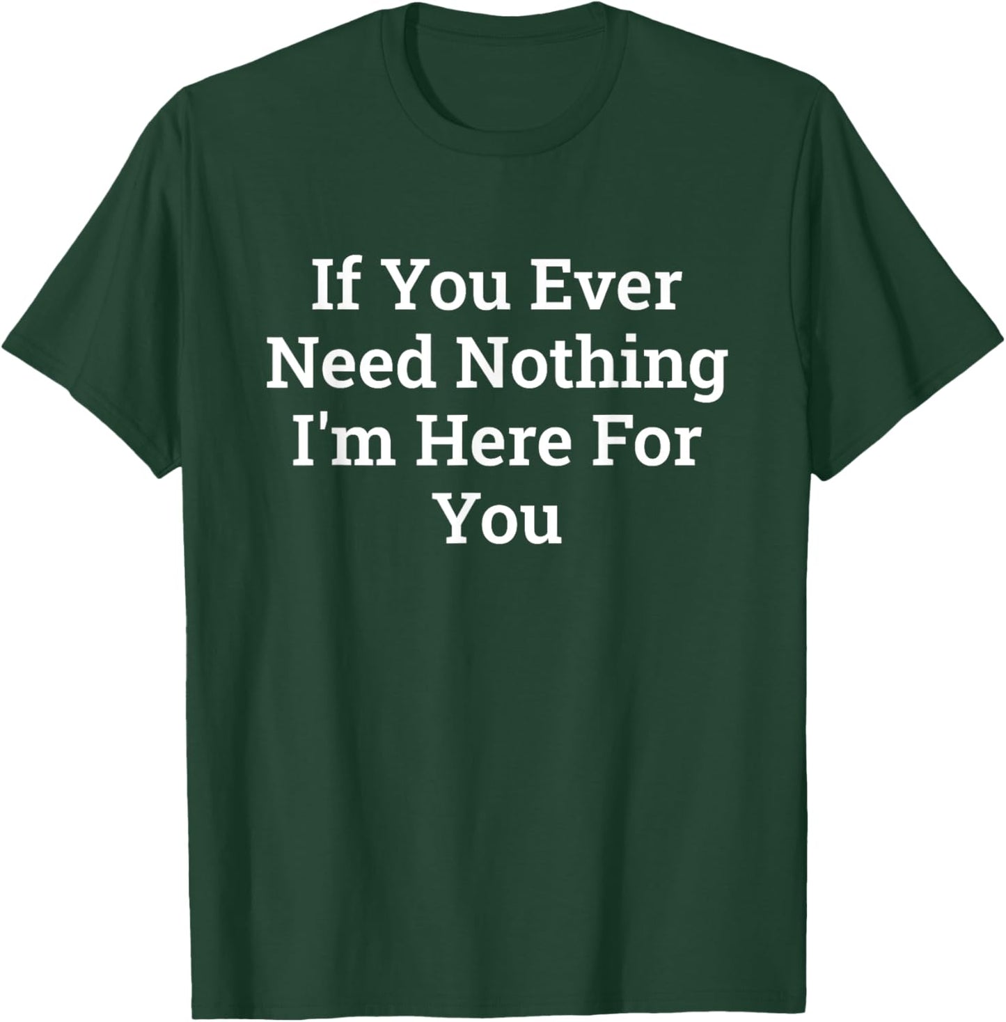 If You Ever Need Nothing I'm Here Funny T-Shirt - T-Shirt | Forest