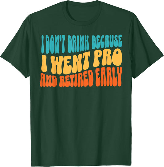 I Don't Drink Because I Went Pro And Retired Early T-Shirt - T-Shirt | Forest