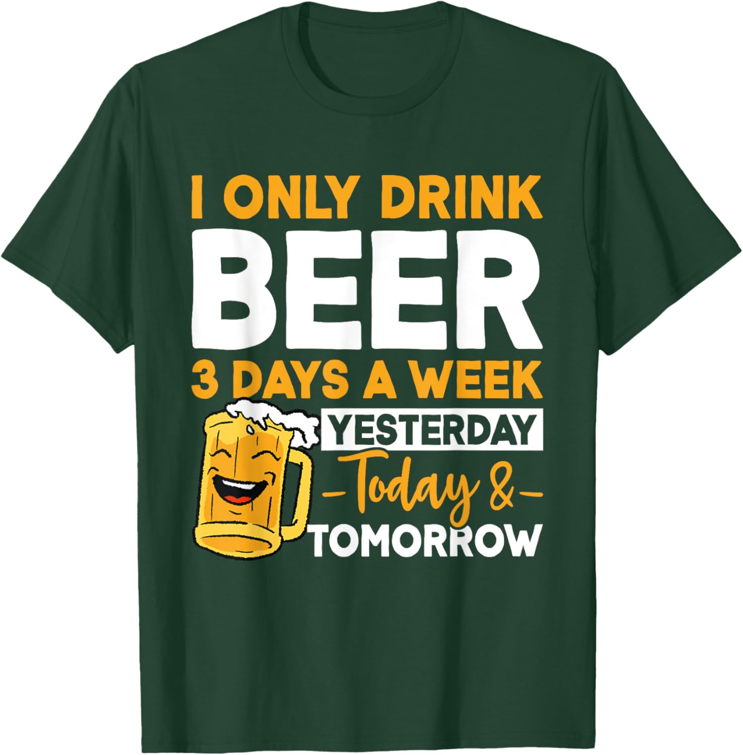 I Only Drink Beer 3 Days A Week Yesterday Today And Tomorrow T-Shirt - T-Shirt | Forest