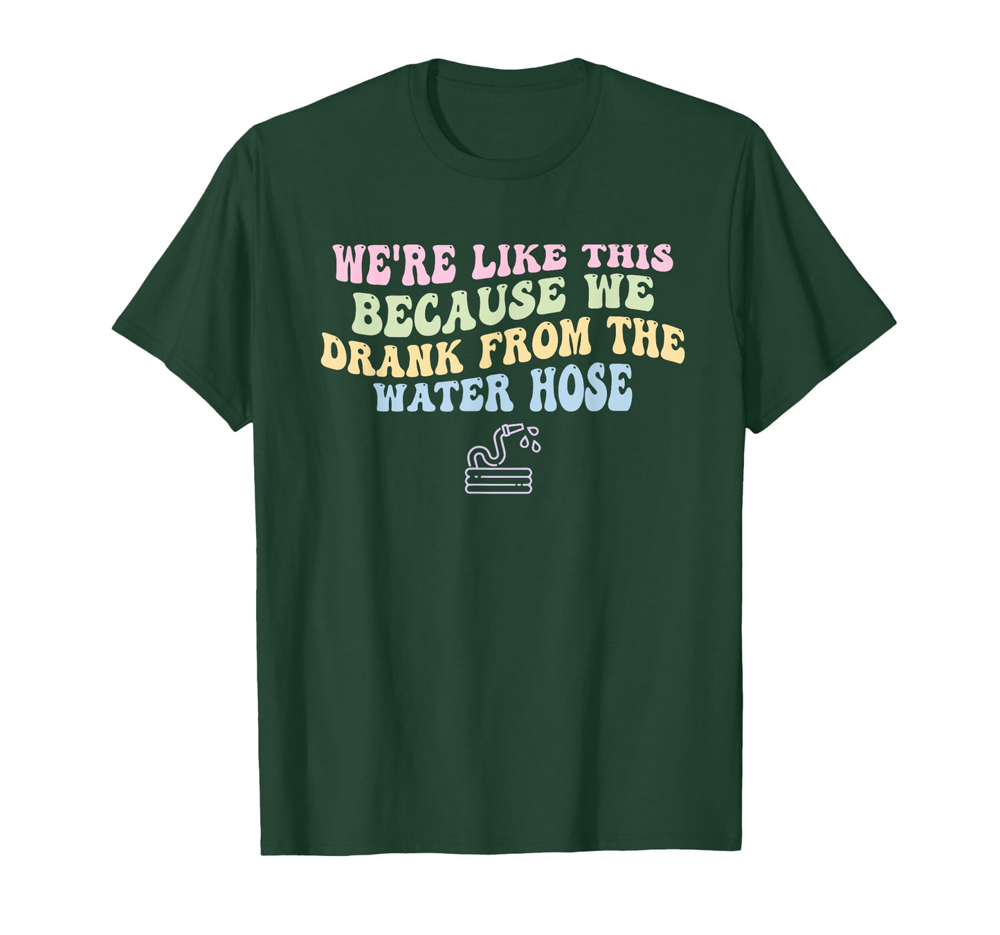 We're Like This Because We Drank From The Water Hose Quote T-Shirt