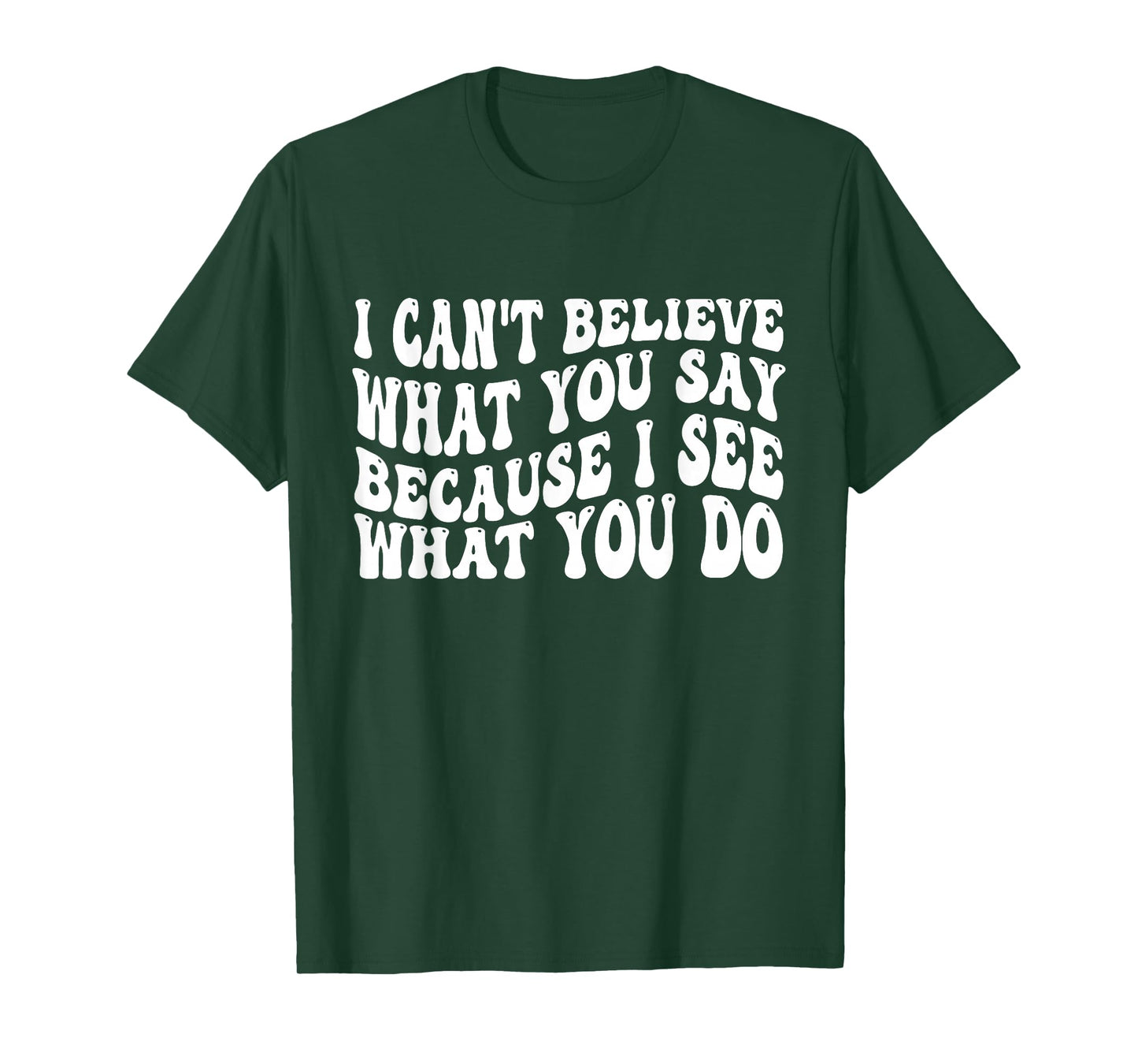 I Can't Believe What You Say Because I See What You Do Quote T-Shirt