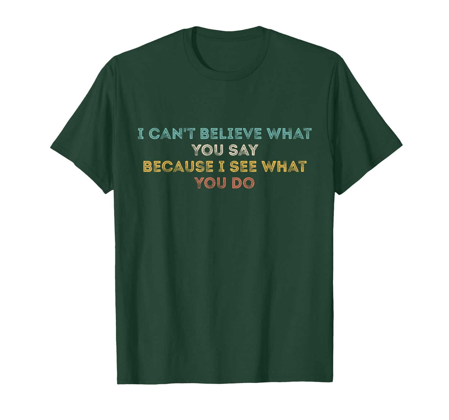 I Can't Believe What You Say Because I See What You Do Quote T-Shirt