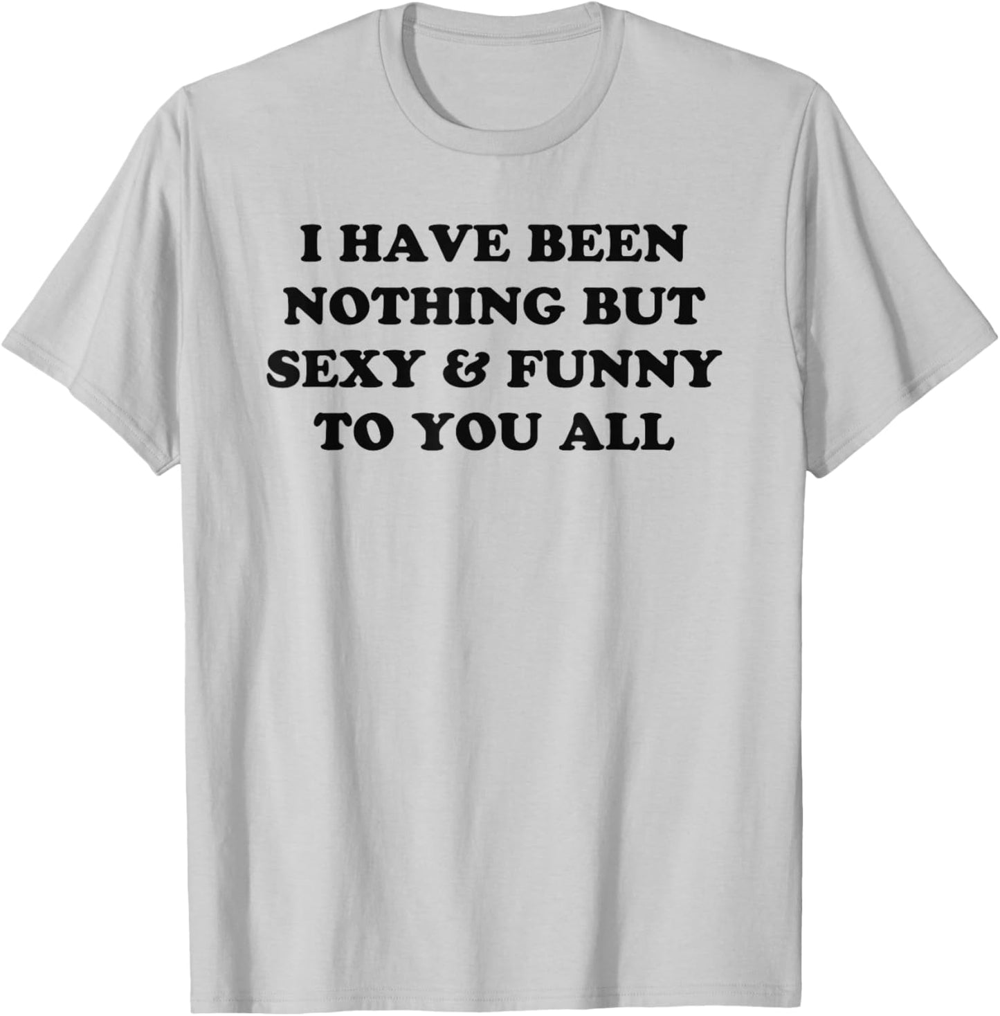 I Have Been Nothing But Sexy And Funny To You All T-Shirt - T-Shirt | Ash