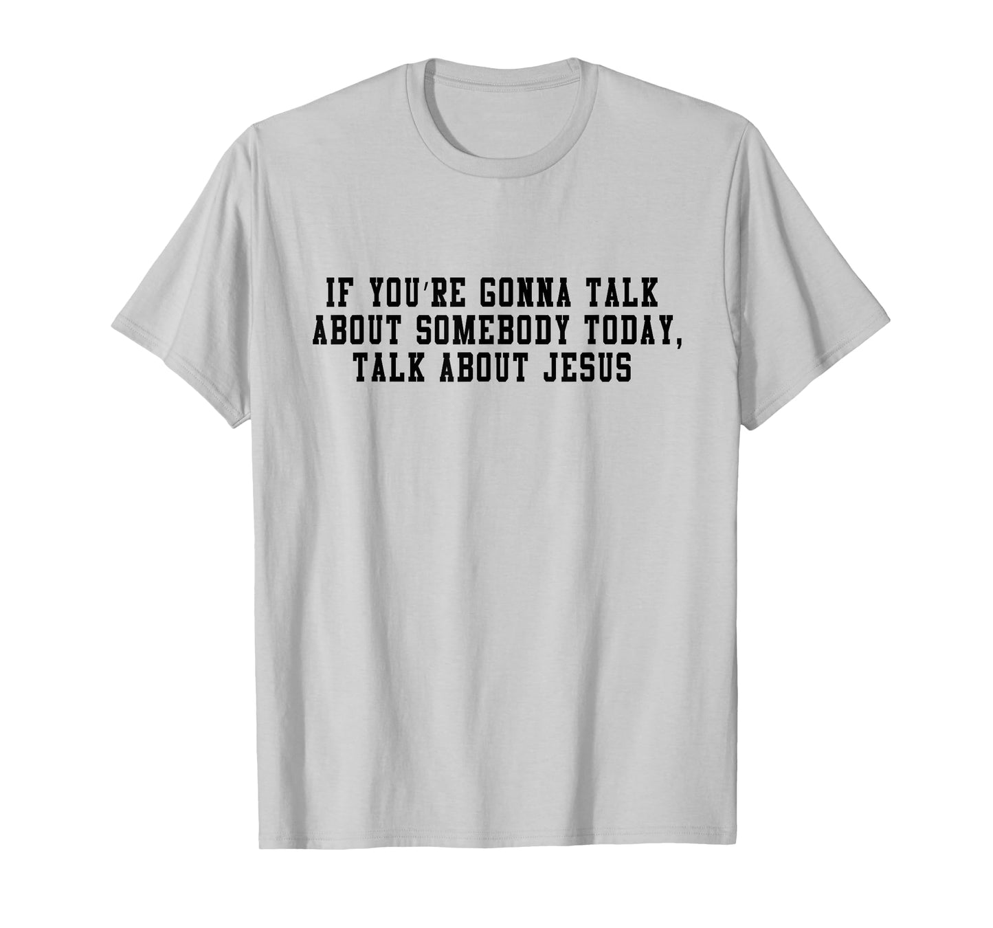If You’re Gonna Talk About Somebody Today, Talk About Jesus T-Shirt