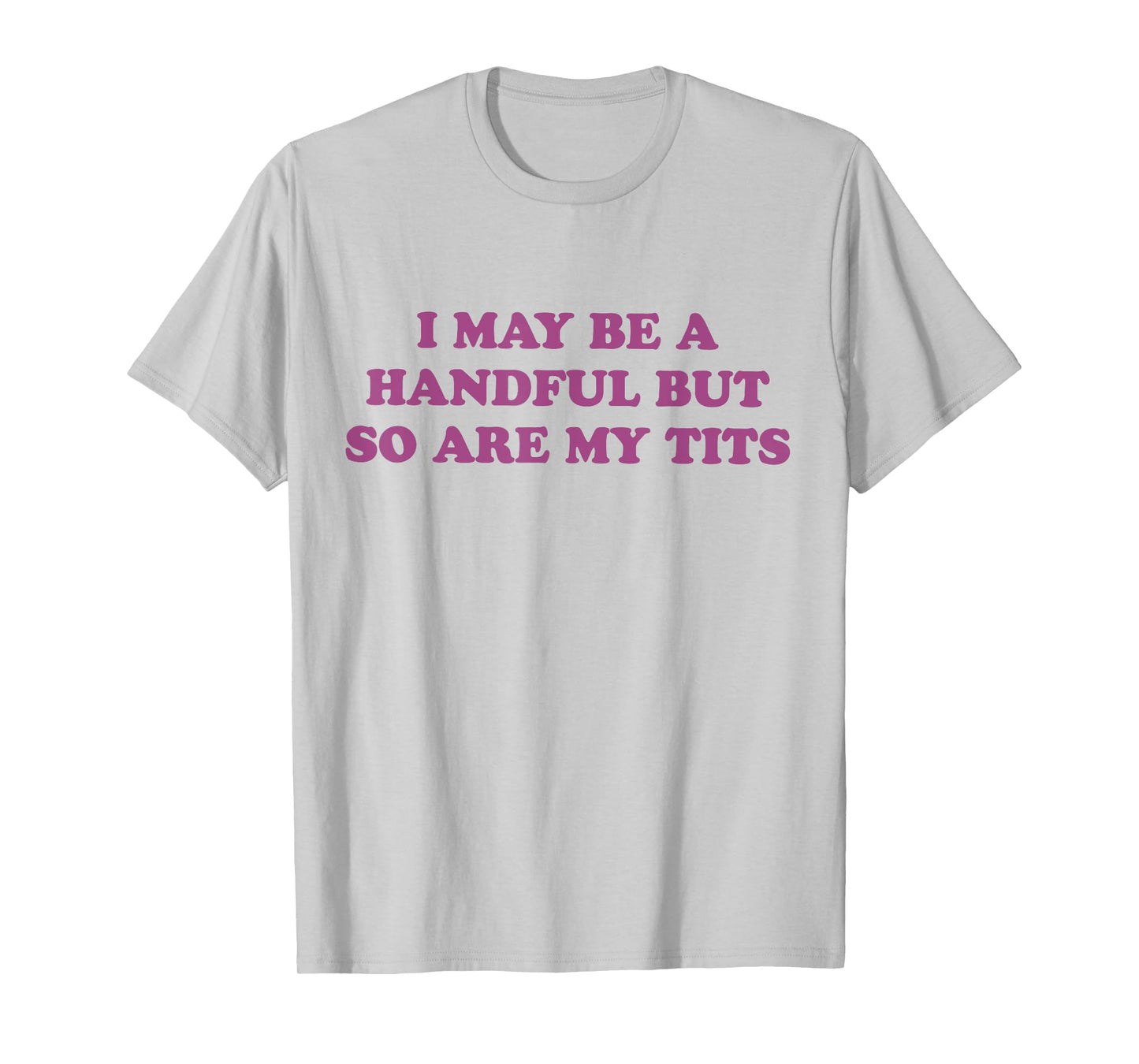 I May Be A Handful But So Are My Tits T-Shirt