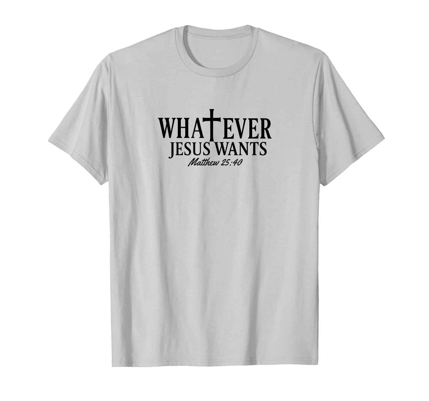 Whatever Jesus Wants Matthew 25:40 T-Shirt