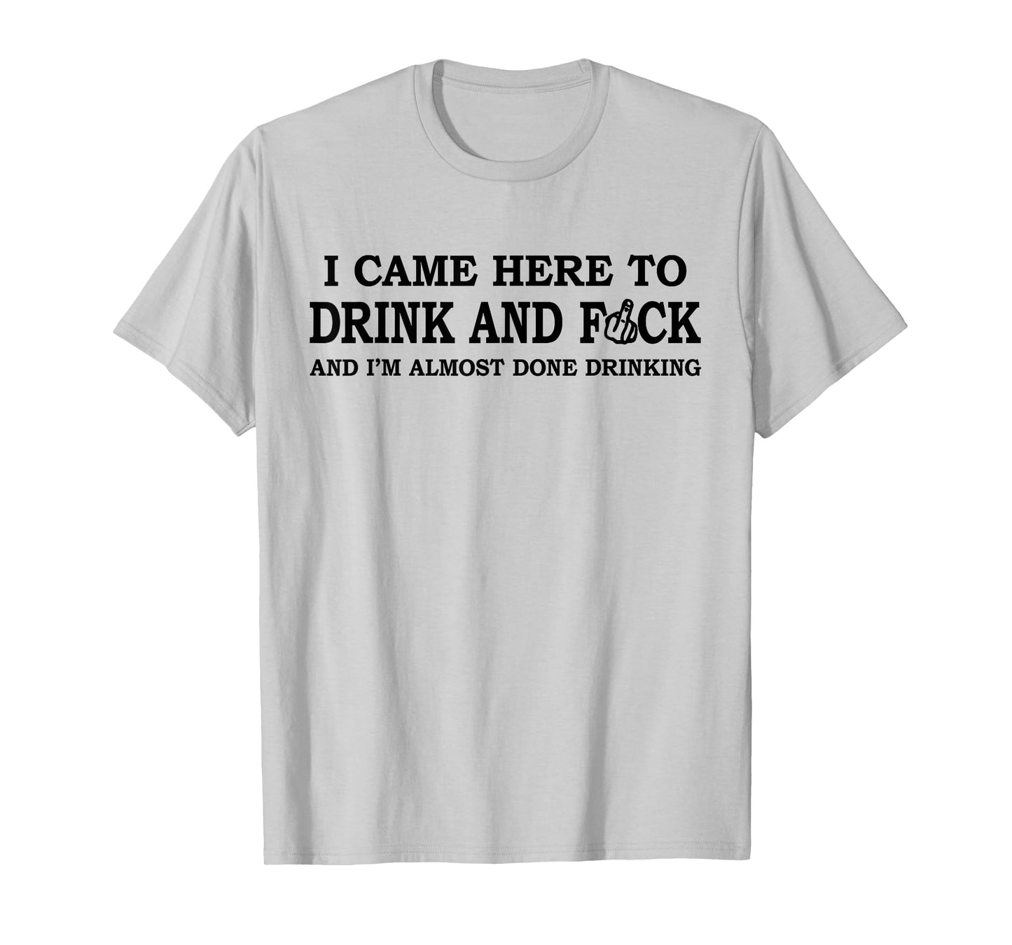 I Came Here To Drink And F... And I'm Almost Done Drinking T-Shirt