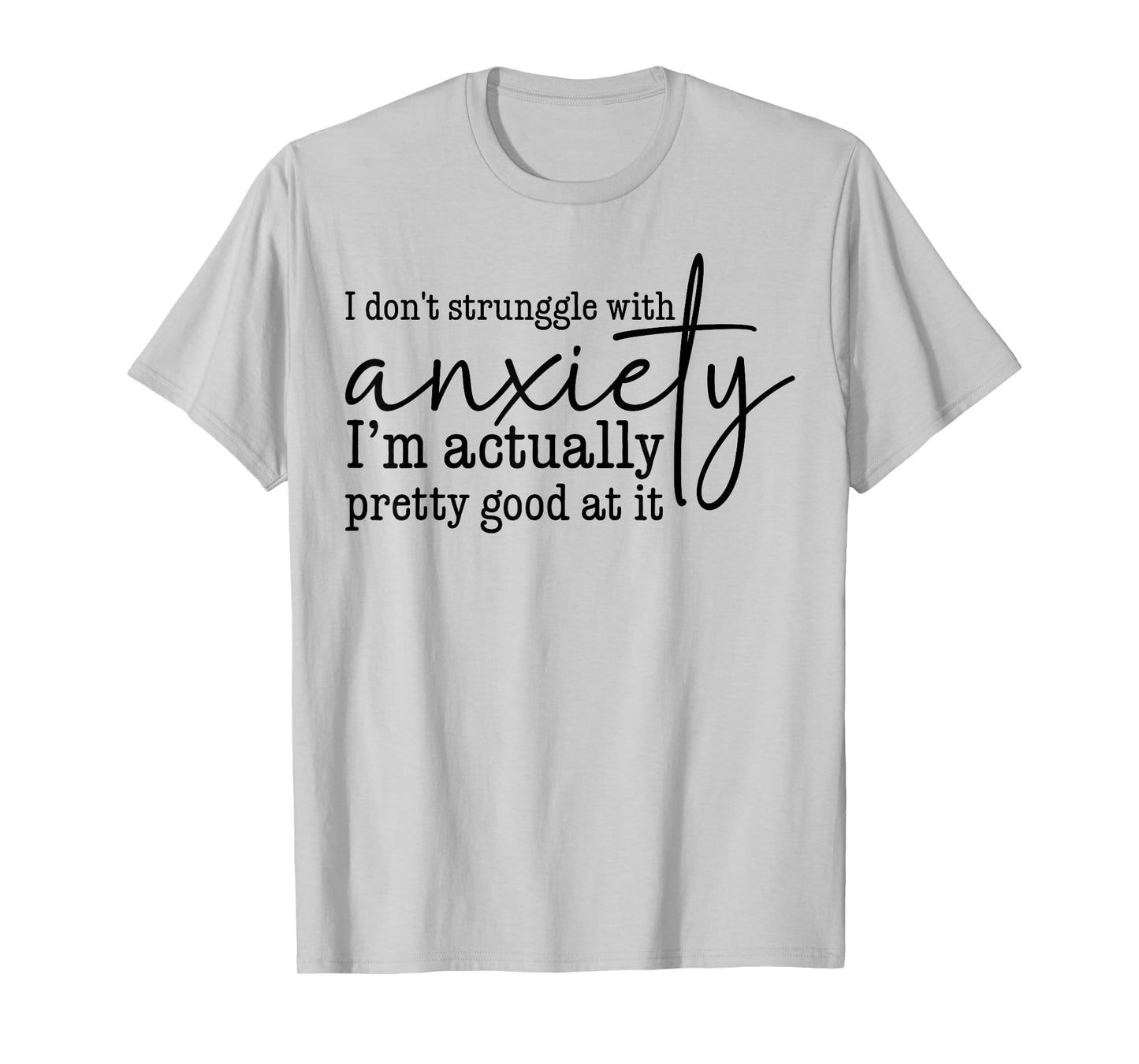 I Don't Struggle With Anxiety I'm Actually Pretty Good At It T-Shirt