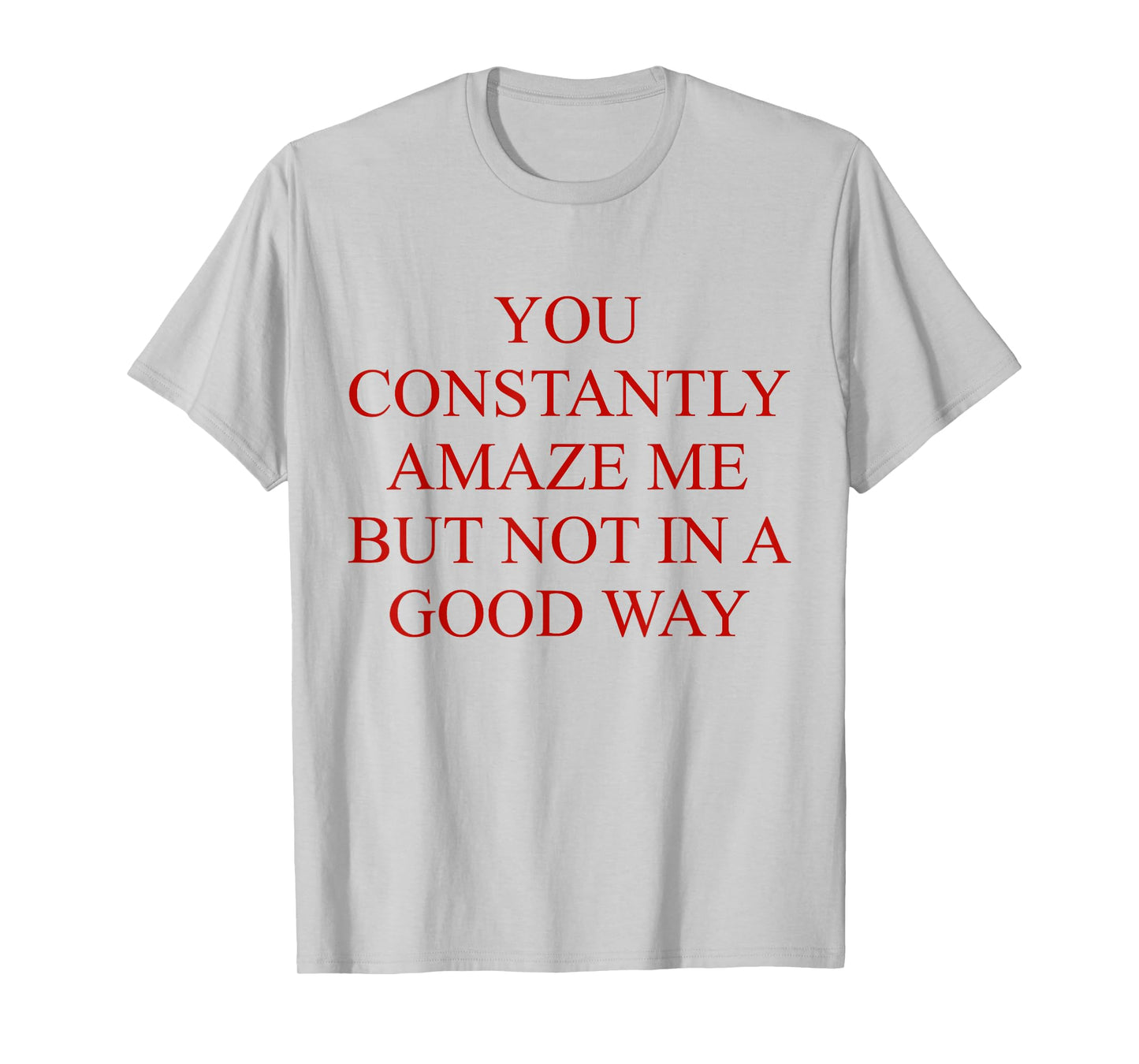 You Constantly Amaze Me But Not In A Good Way Funny Quote T-Shirt