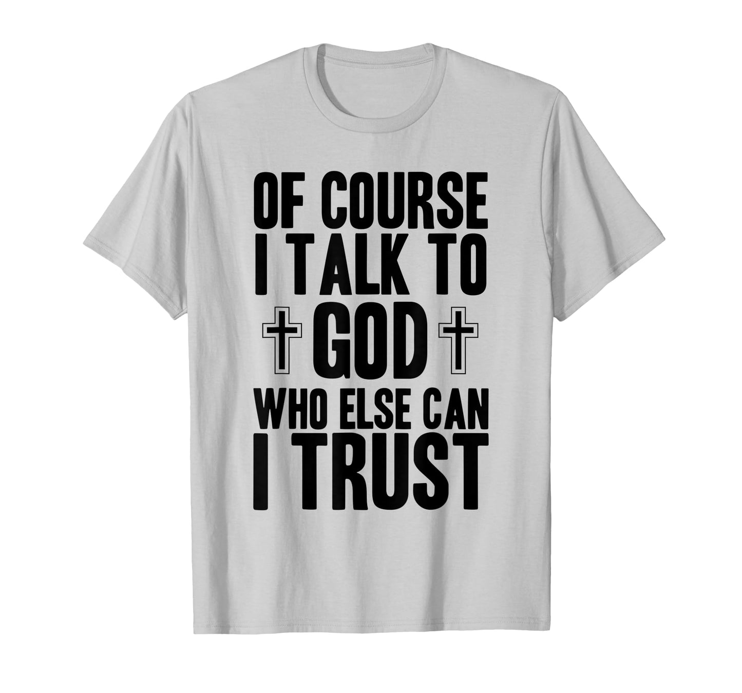 Of Course I Talk To God Who Else Can I Trust Christian Faith T-Shirt