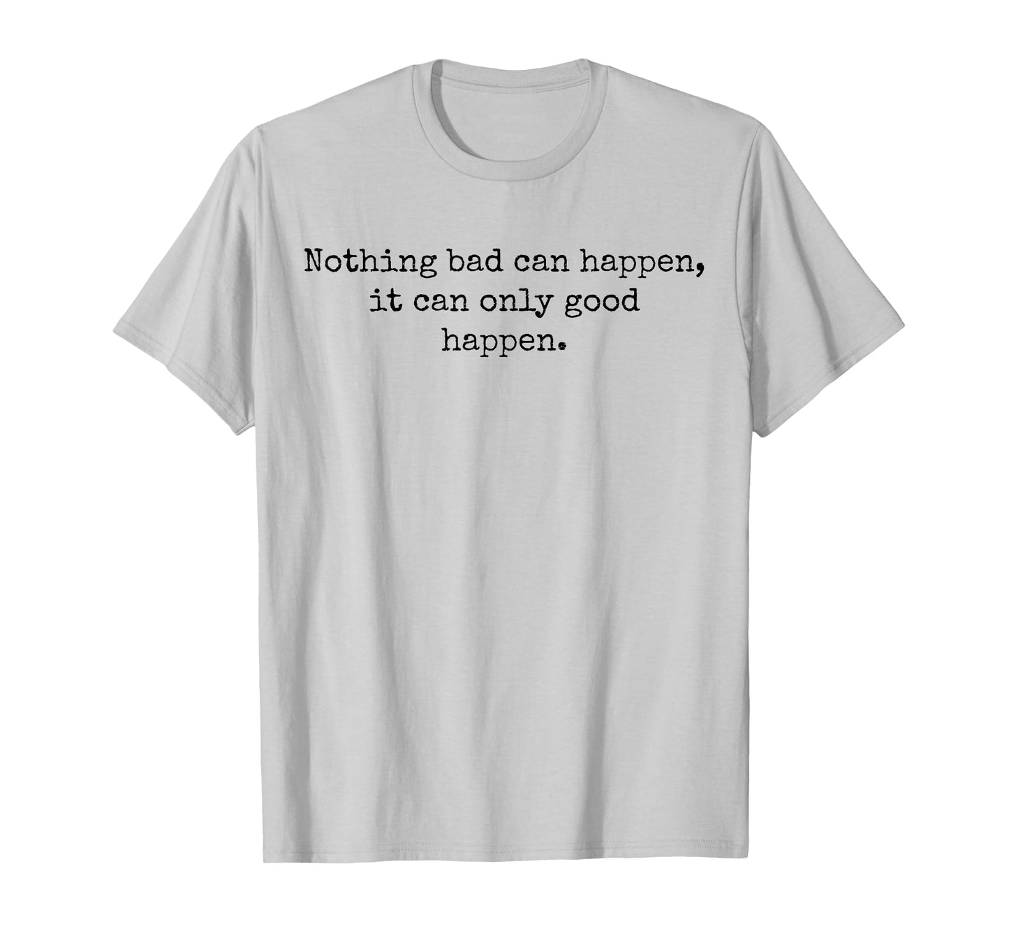 Nothing Bad Can Happen, It Can Only Good Happen Quote T-Shirt