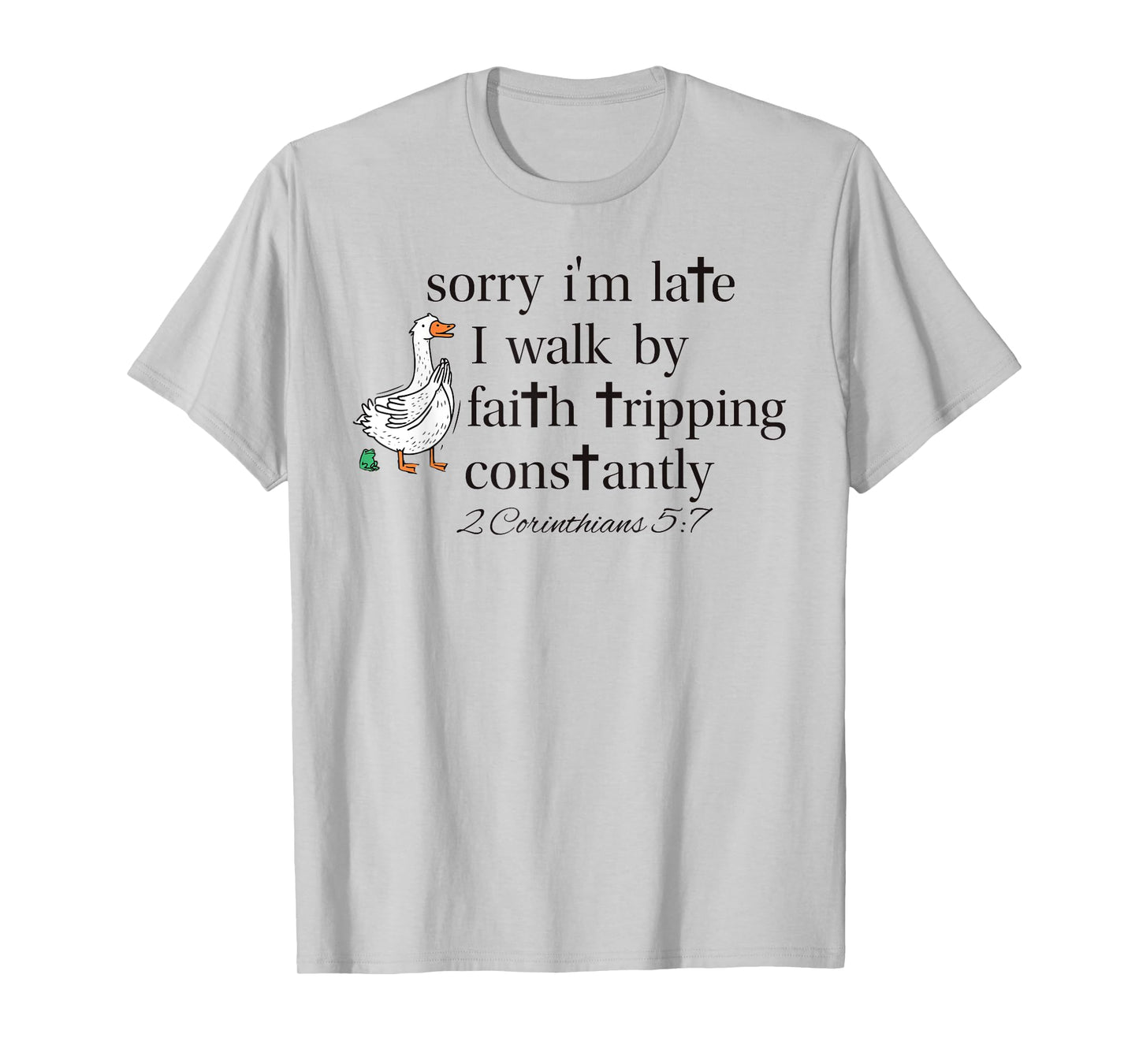 Sorry I'm Late I Walk by Faith Tripping Constantly Goose T-Shirt