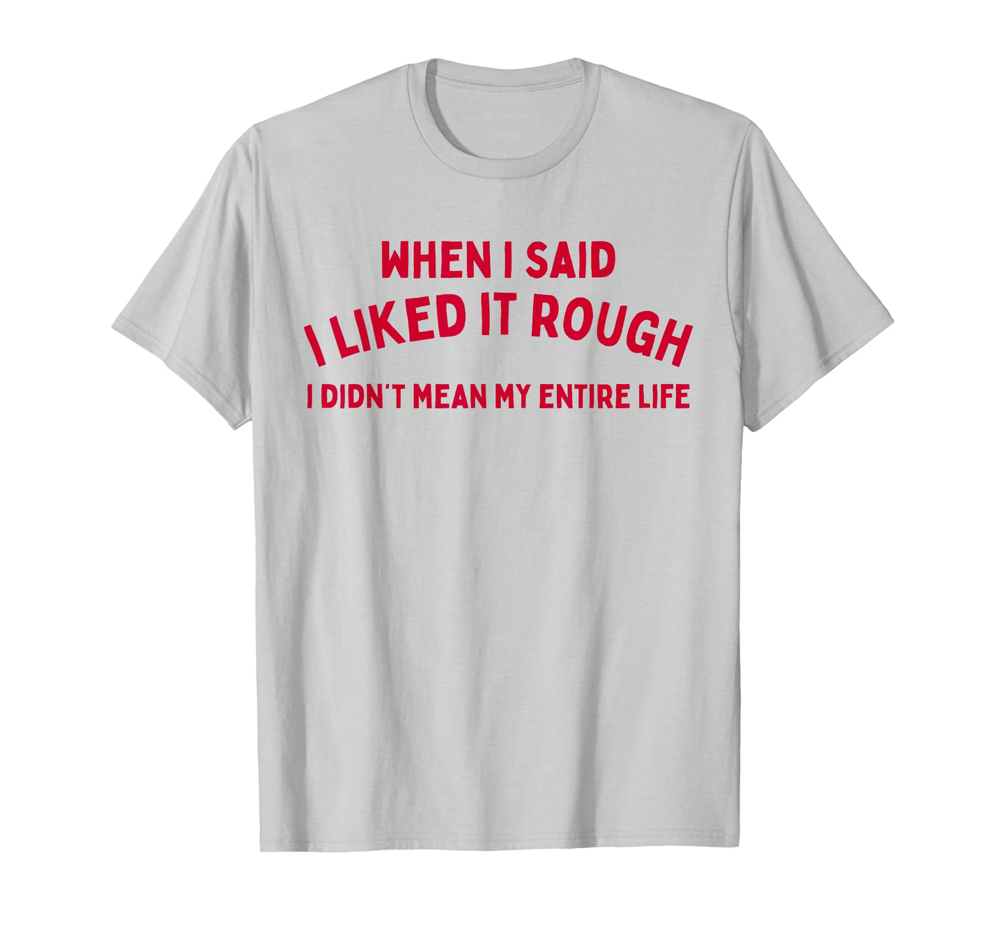 When I Said I liked It Rough I Didnt Mean My Entire Life T-Shirt