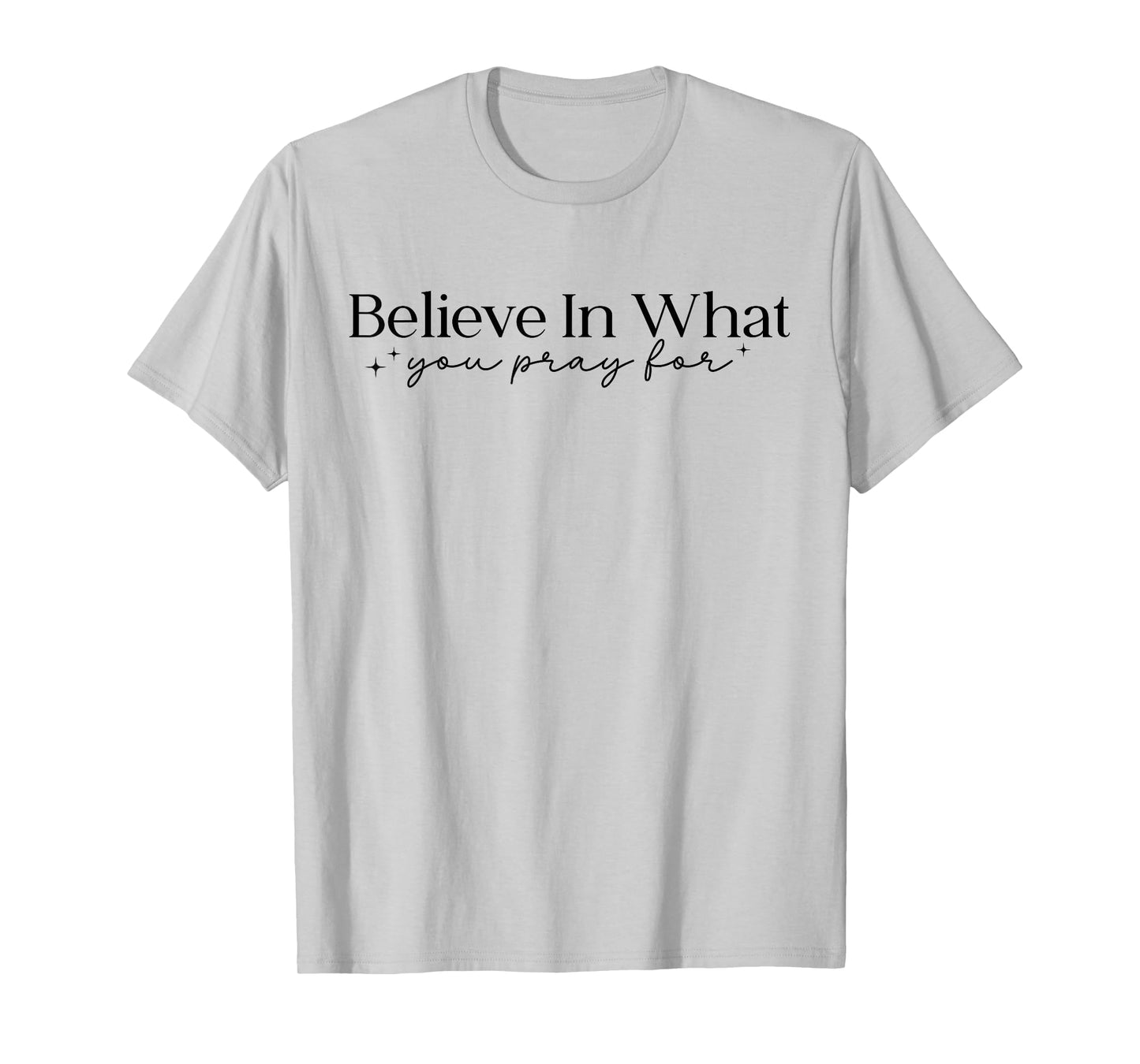Believe in What You Pray for Faith Inspirational Religious T-Shirt