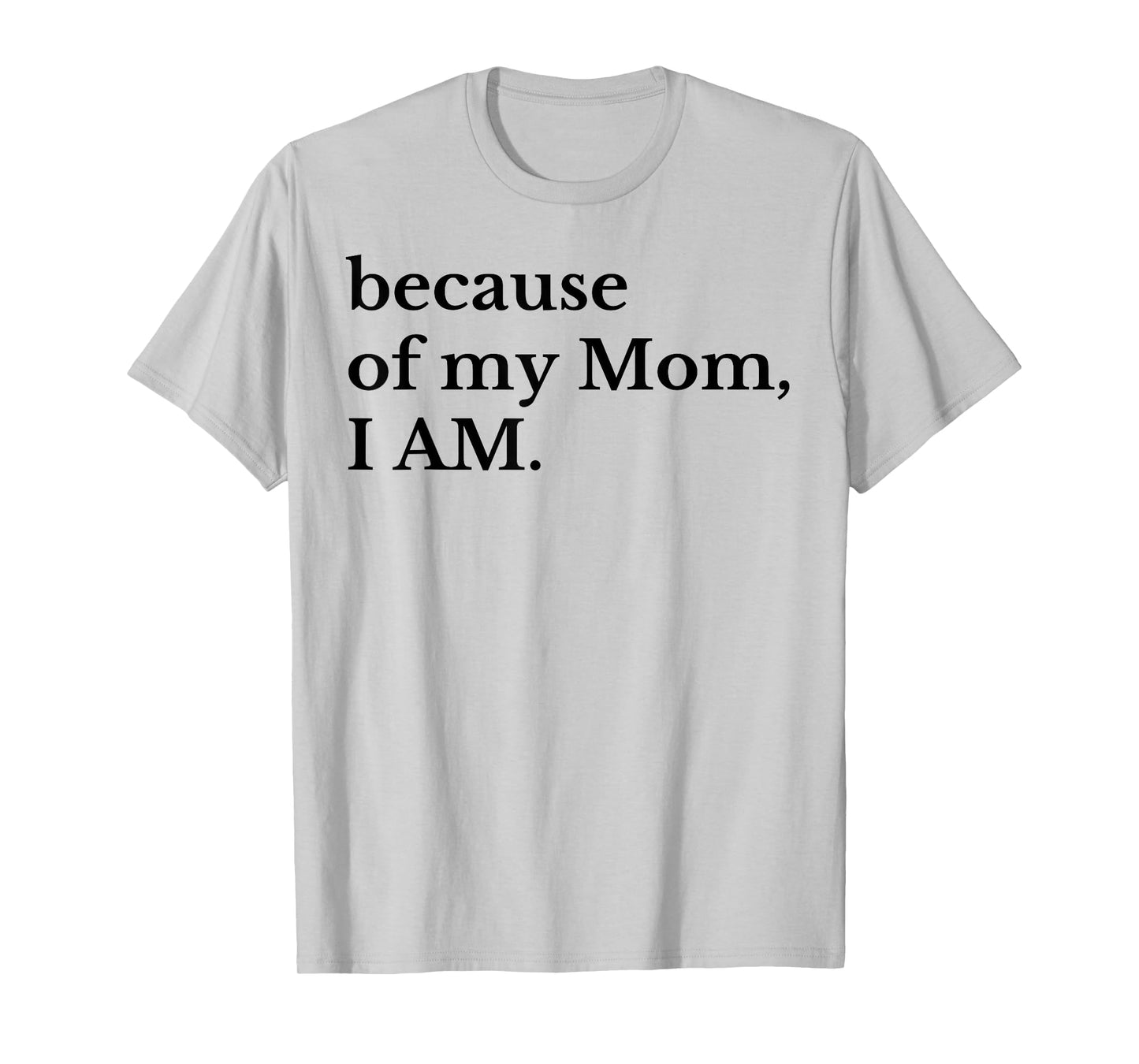 Because Of My Mom I Am T-Shirt