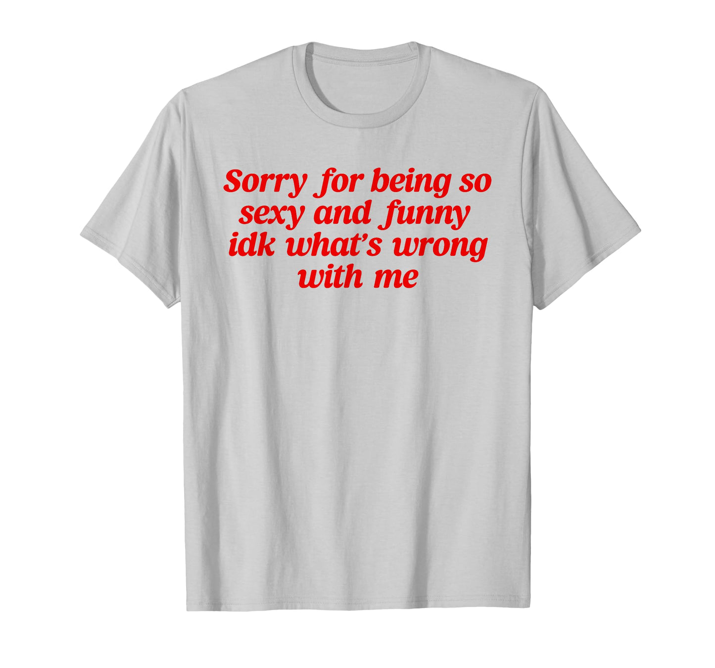 Sorry For Being So Sexy and Funny Idk What’s Wrong With Me T-Shirt