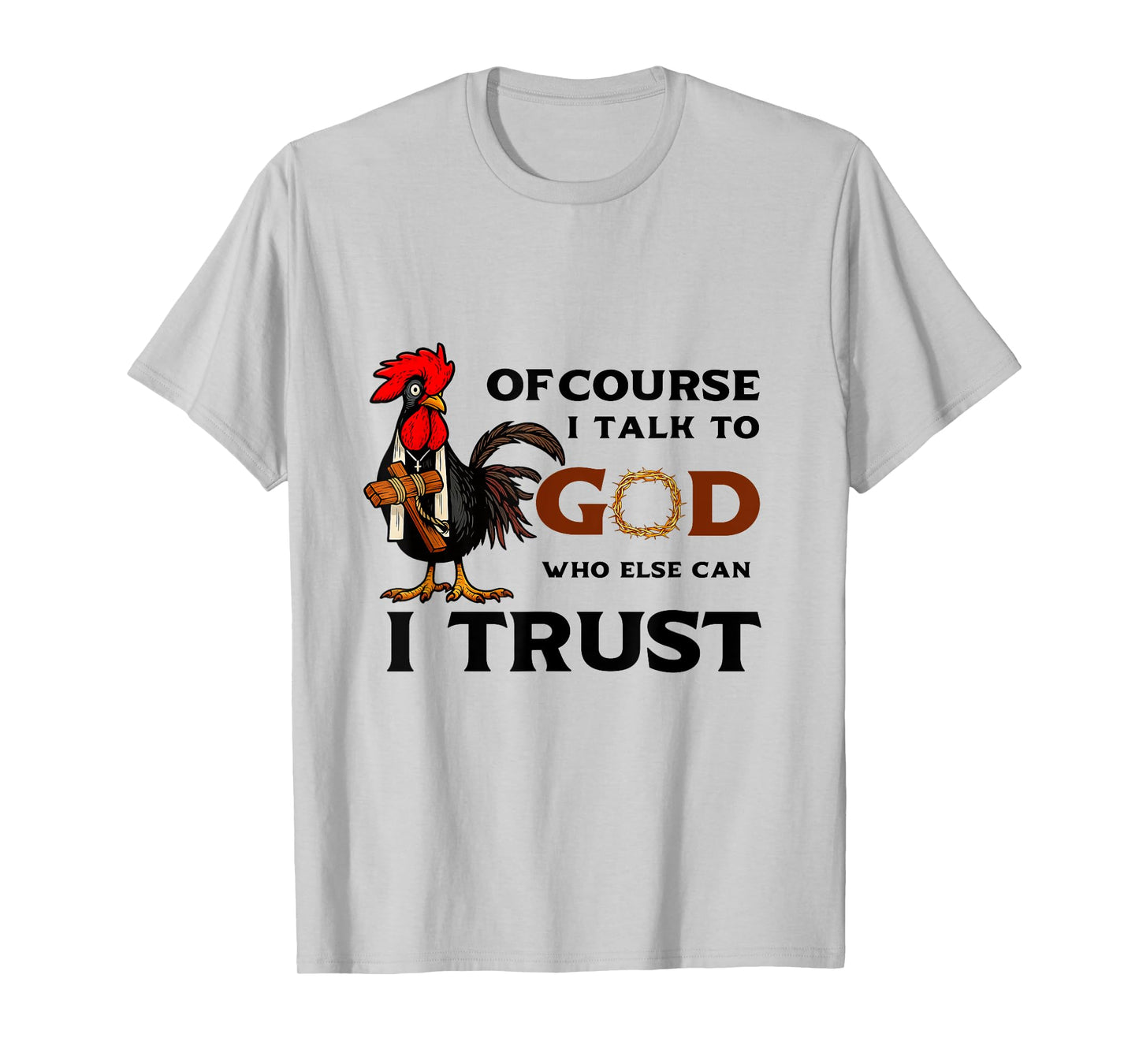 Of Course I Talk to God who else can I trust T-Shirt