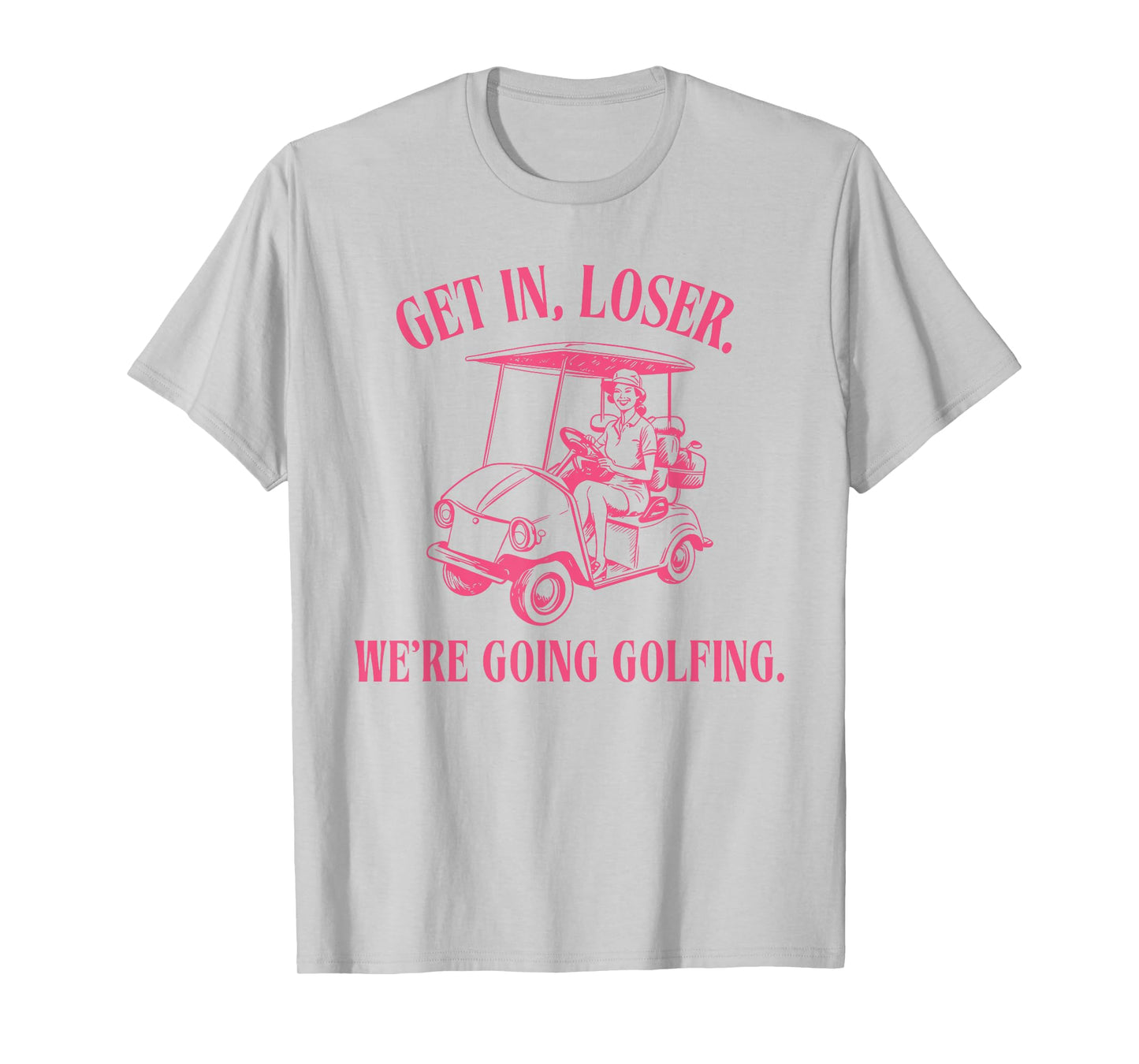 GET IN LOSER WE'RE GOING GOLFING Funny design T-Shirt
