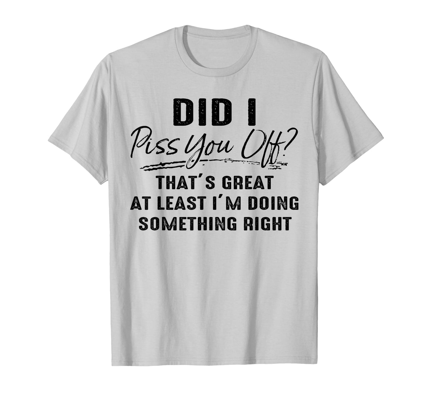 Did I Piss You Off That's Great at Least I'm Doing Something T-Shirt