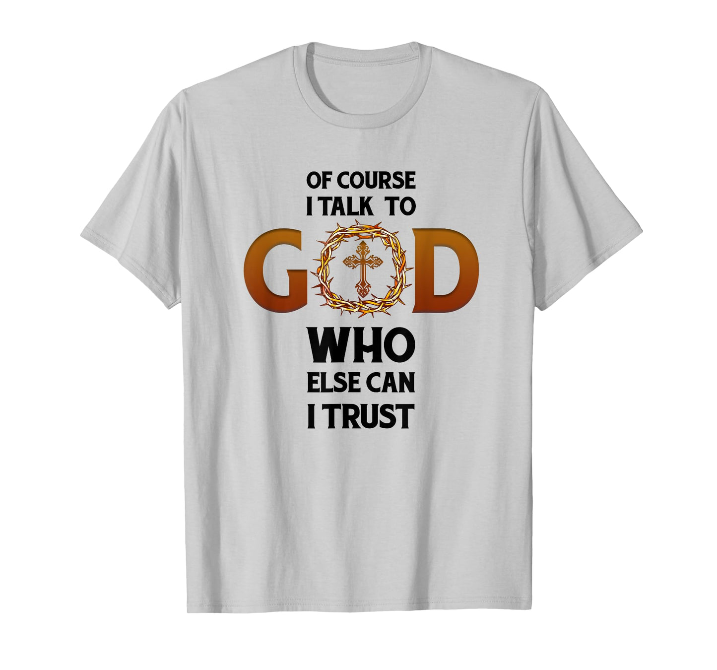 Of Course I Talk To God Who Else Can I Trust Funny Christian T-Shirt