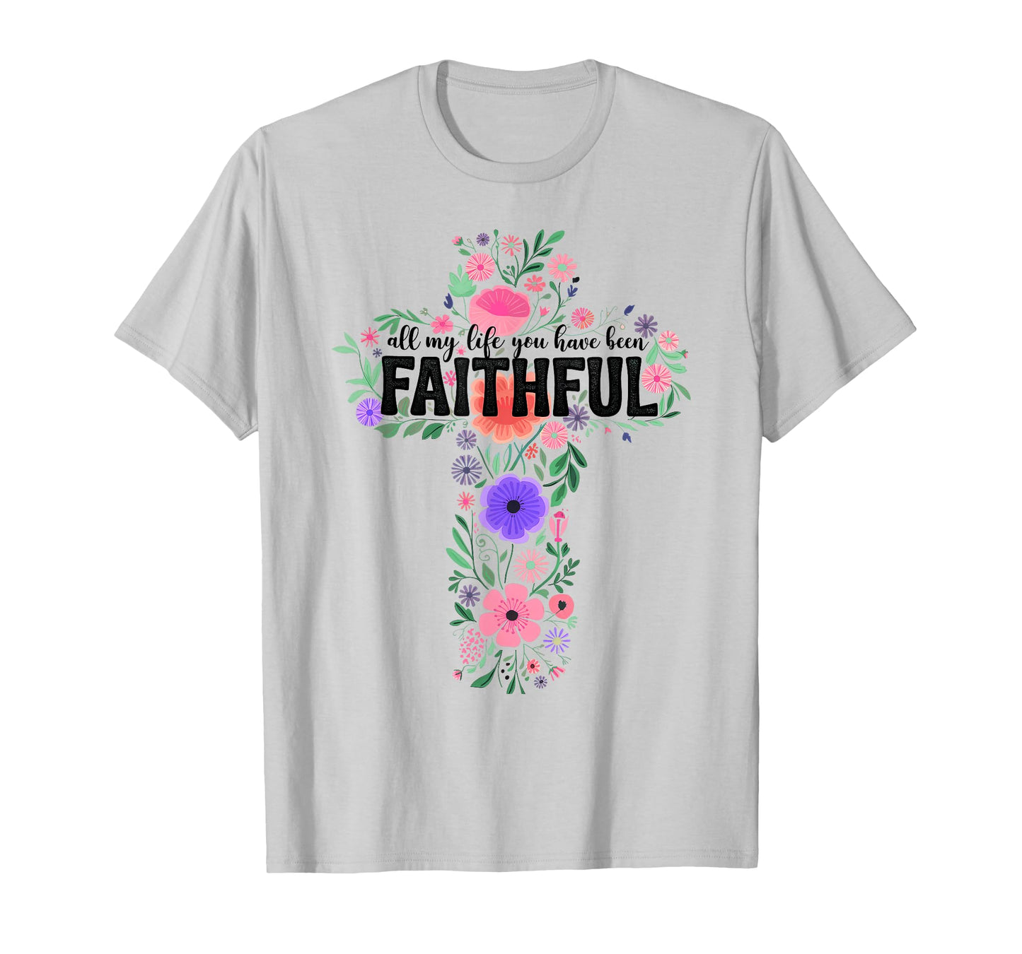 All My Life You Have Been Faithful Floral Christian Cross T-Shirt