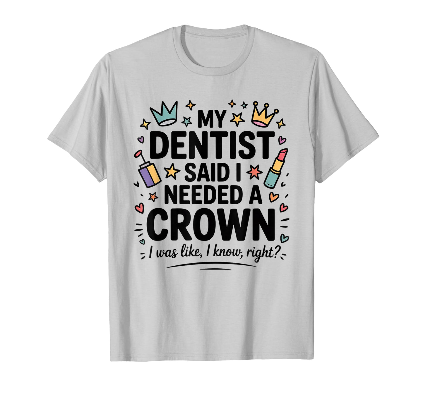 My Dentist Said I Need A Crown I Was Like I Know Right T-Shirt