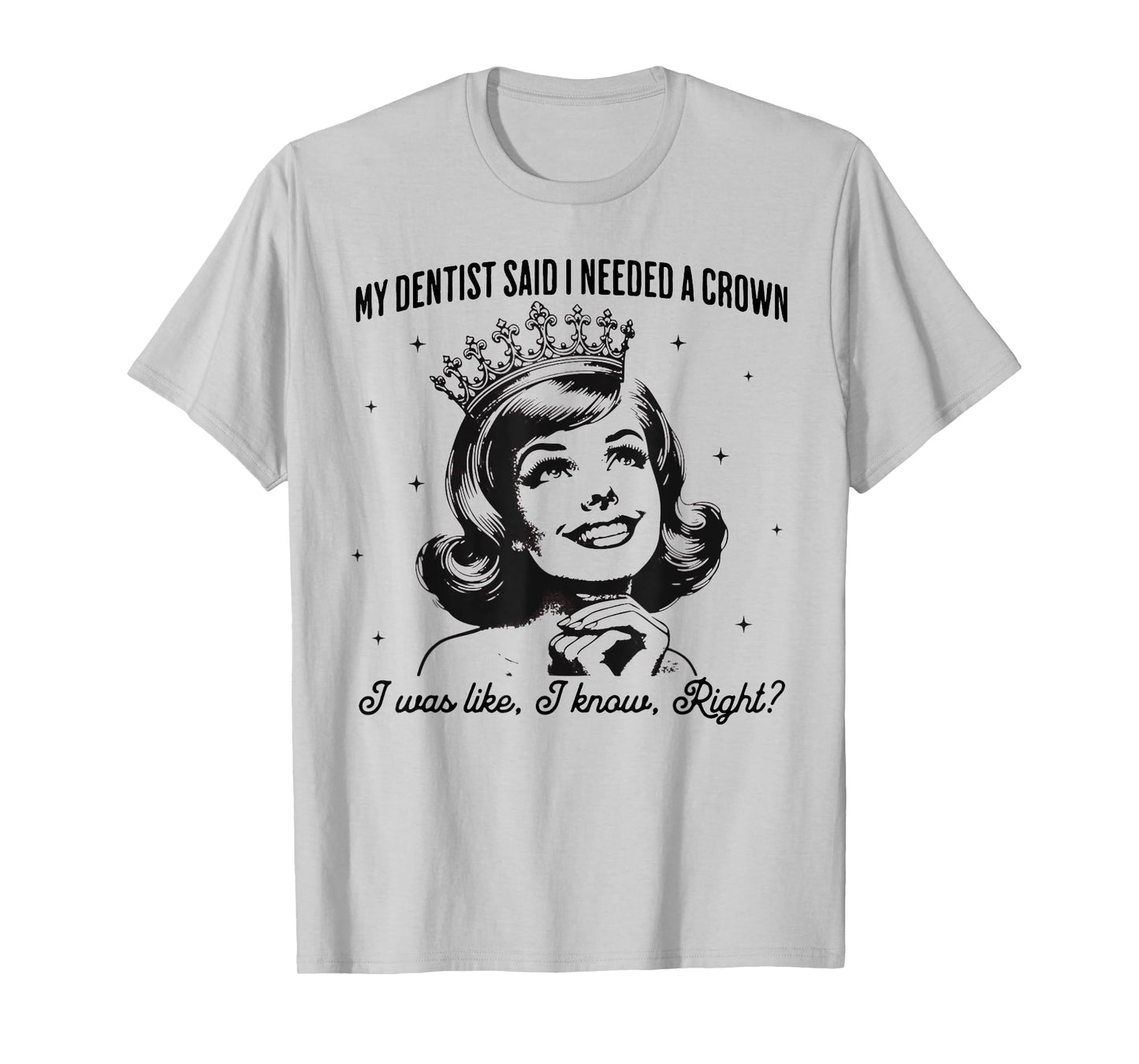 My Dentist Said I Needed A Crown I Know Right T-Shirt