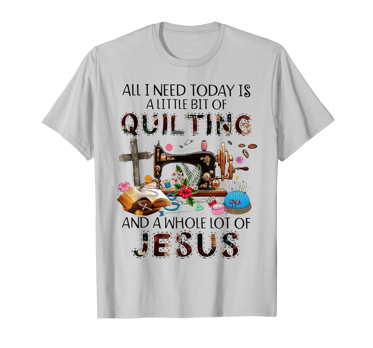 All I Need Today Is A Little Bit Of Quilting And Whole Jesus T-Shirt