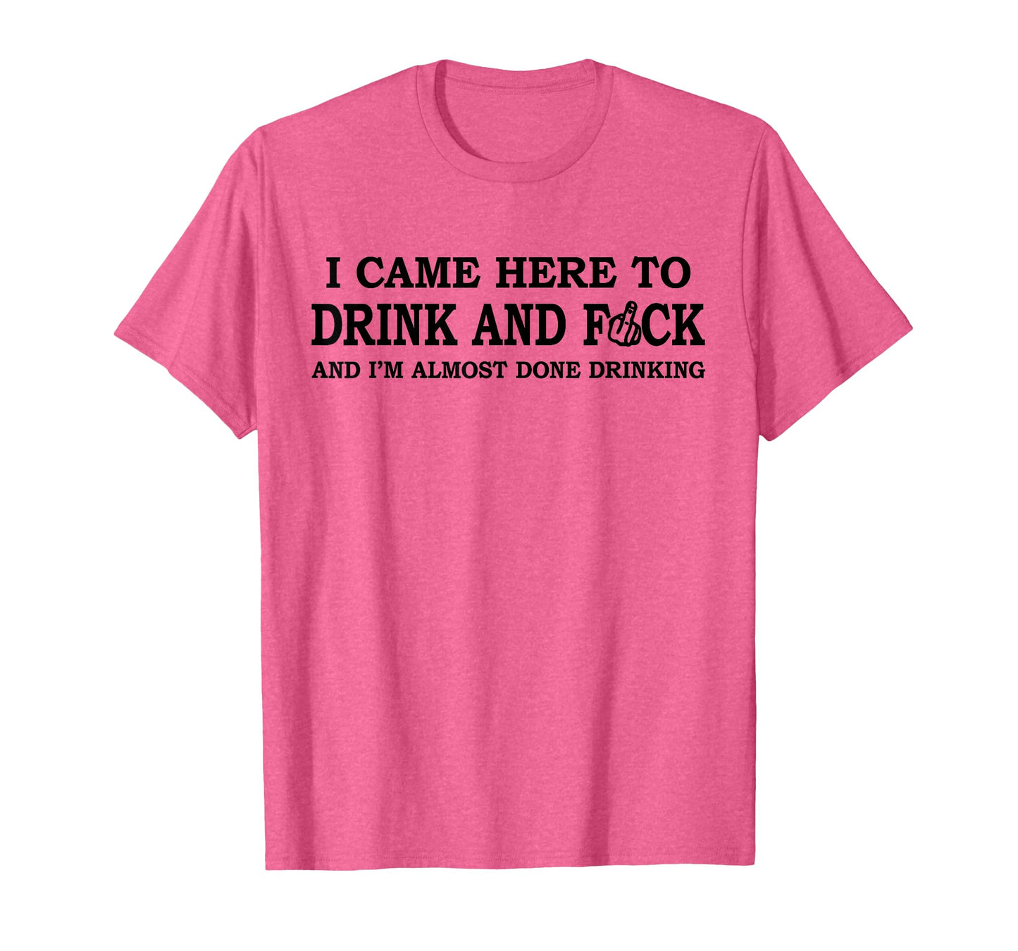 I Came Here To Drink And F... And I'm Almost Done Drinking T-Shirt