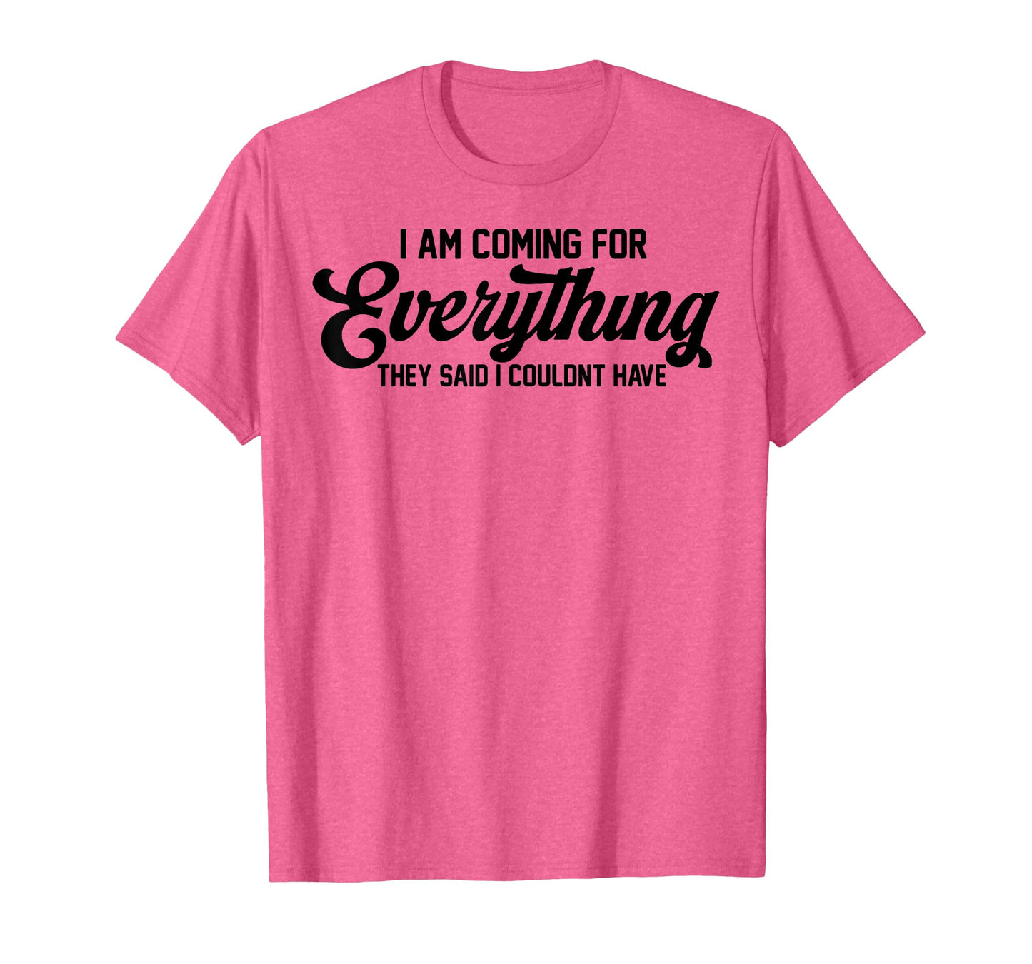 I Am Coming For Everything They Said I Couldn't Have T-Shirt