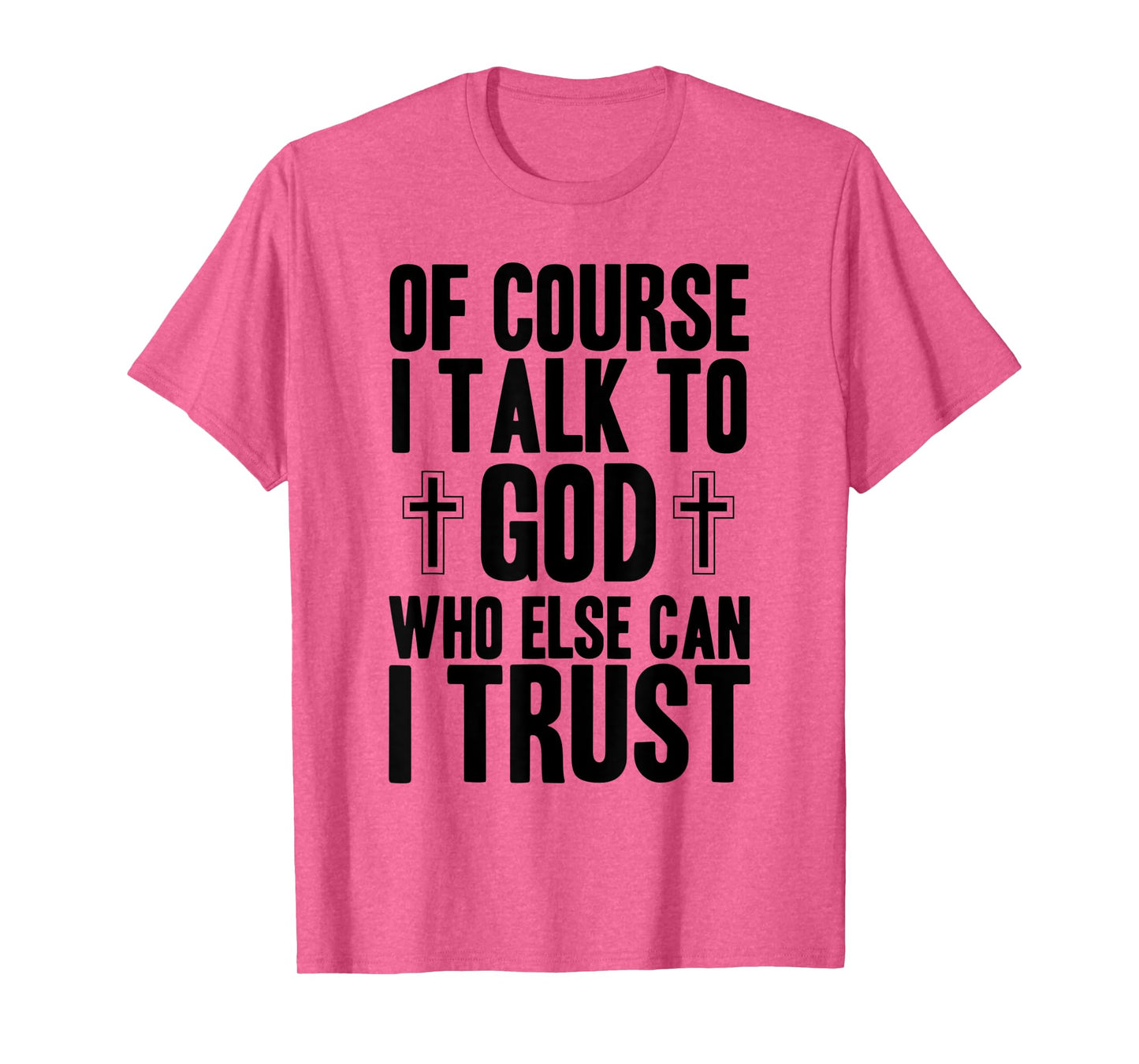 Of Course I Talk To God Who Else Can I Trust Christian Faith T-Shirt