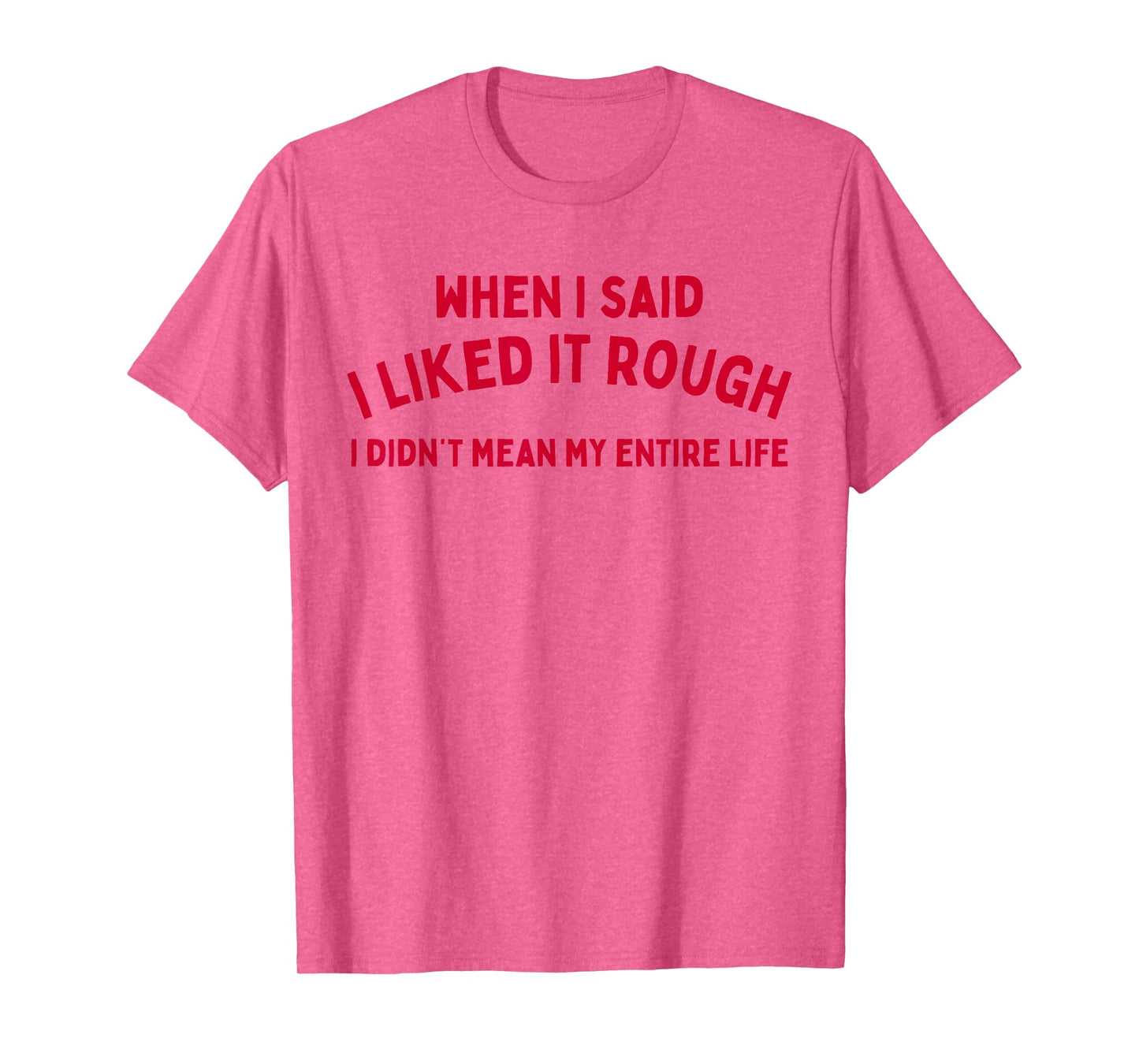 When I Said I liked It Rough I Didnt Mean My Entire Life T-Shirt