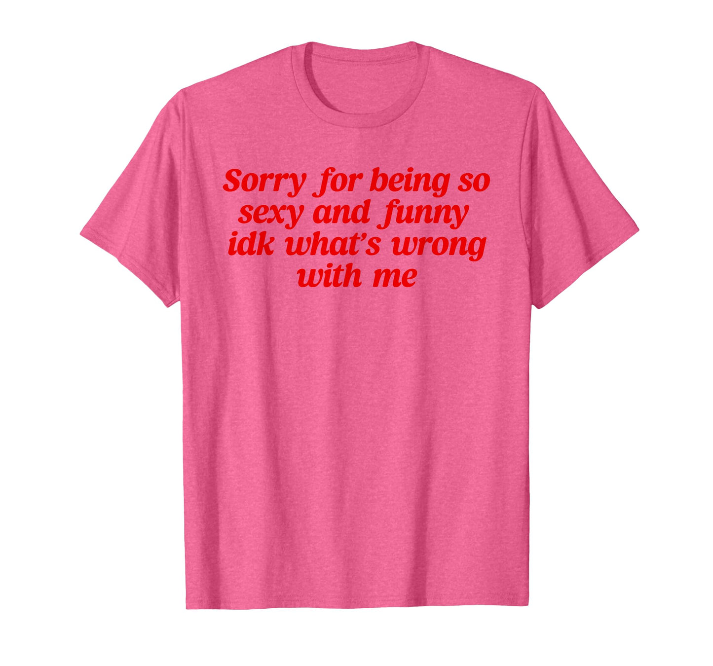 Sorry For Being So Sexy and Funny Idk What’s Wrong With Me T-Shirt