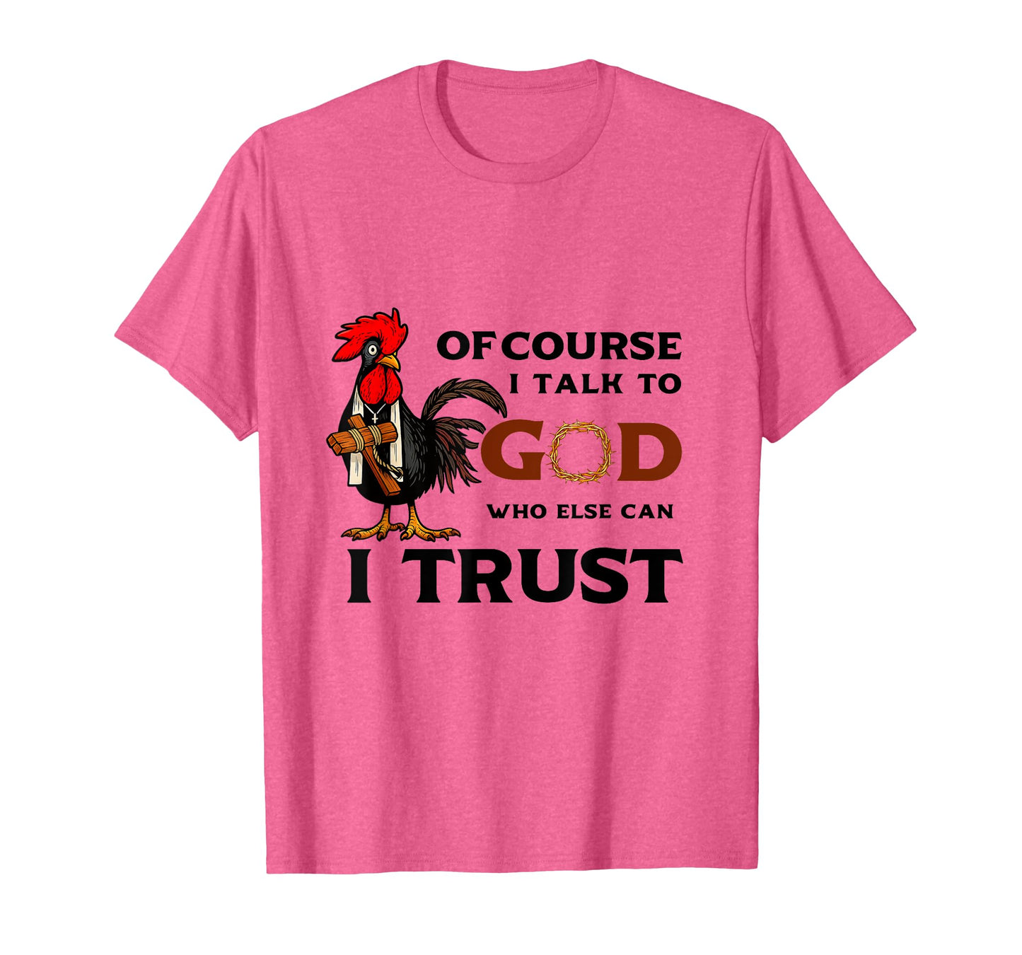 Of Course I Talk to God who else can I trust T-Shirt