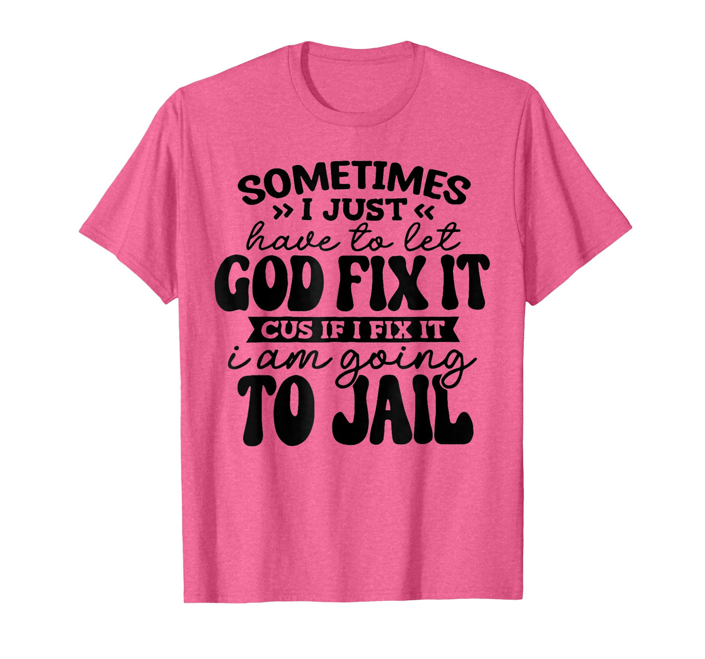 Sometimes Have to Let God Fix It If I Fix It I Am Going Jail T-Shirt