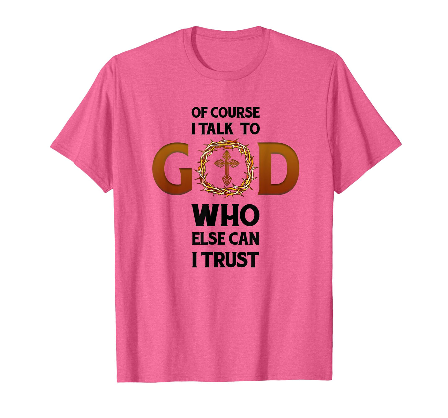 Of Course I Talk To God Who Else Can I Trust Funny Christian T-Shirt