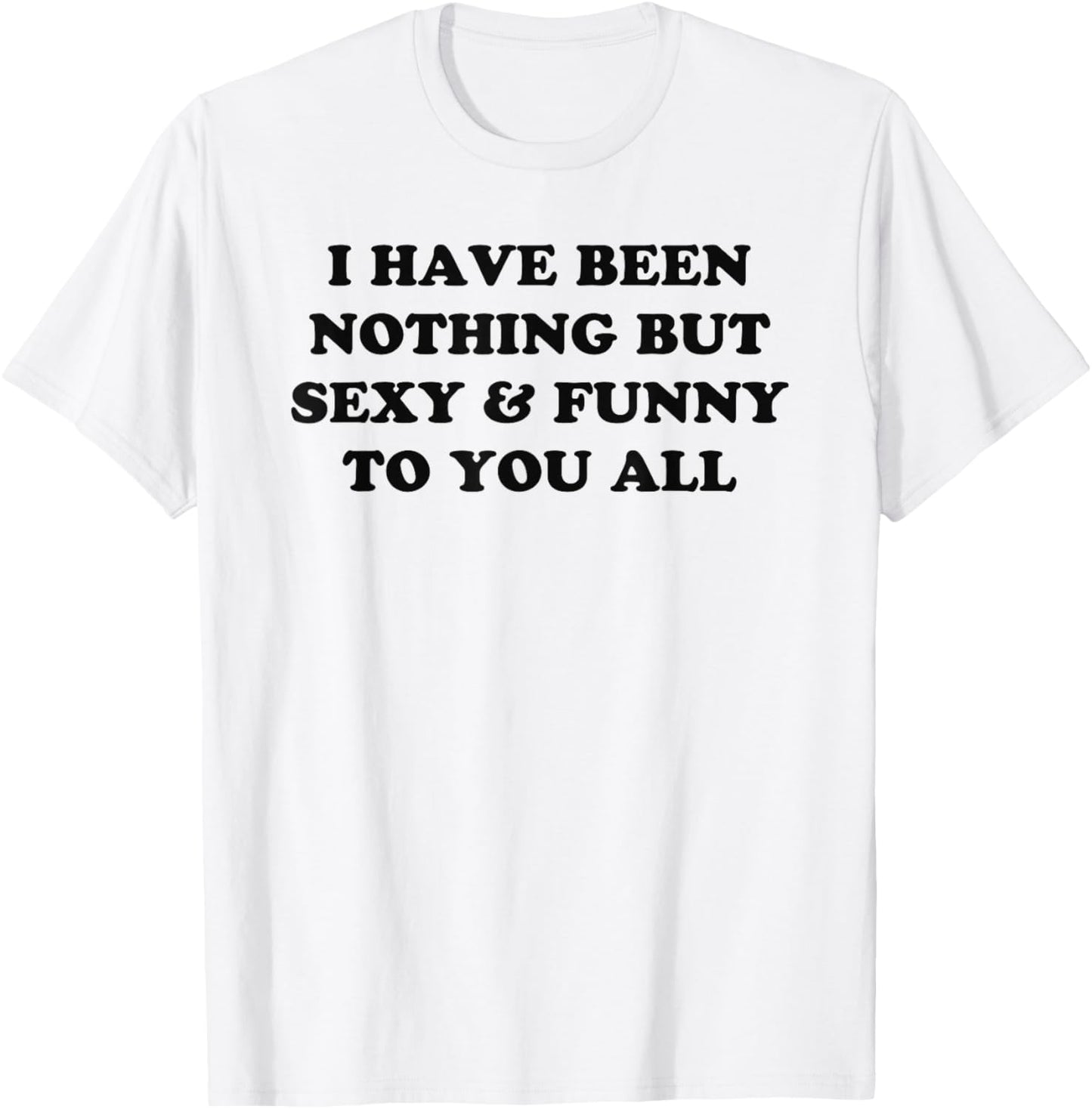 I Have Been Nothing But Sexy And Funny To You All T-Shirt - T-Shirt | White